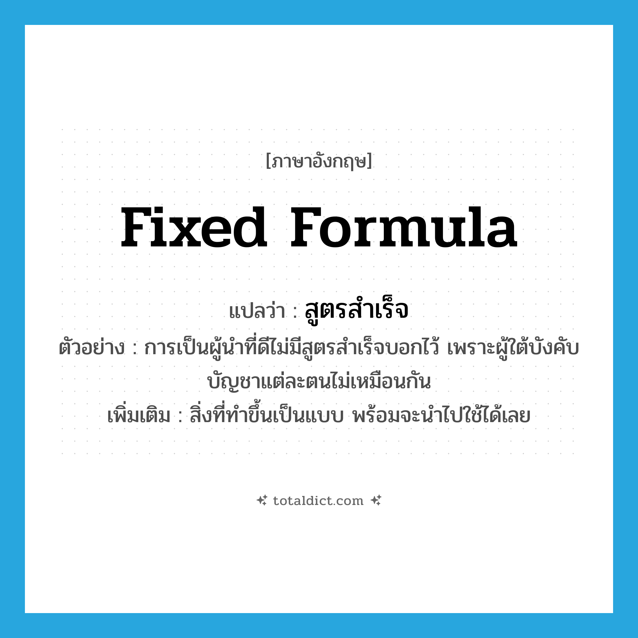fixed formula แปลว่า?, คำศัพท์ภาษาอังกฤษ fixed formula แปลว่า สูตรสำเร็จ ประเภท N ตัวอย่าง การเป็นผู้นำที่ดีไม่มีสูตรสำเร็จบอกไว้ เพราะผู้ใต้บังคับบัญชาแต่ละตนไม่เหมือนกัน เพิ่มเติม สิ่งที่ทำขึ้นเป็นแบบ พร้อมจะนำไปใช้ได้เลย หมวด N