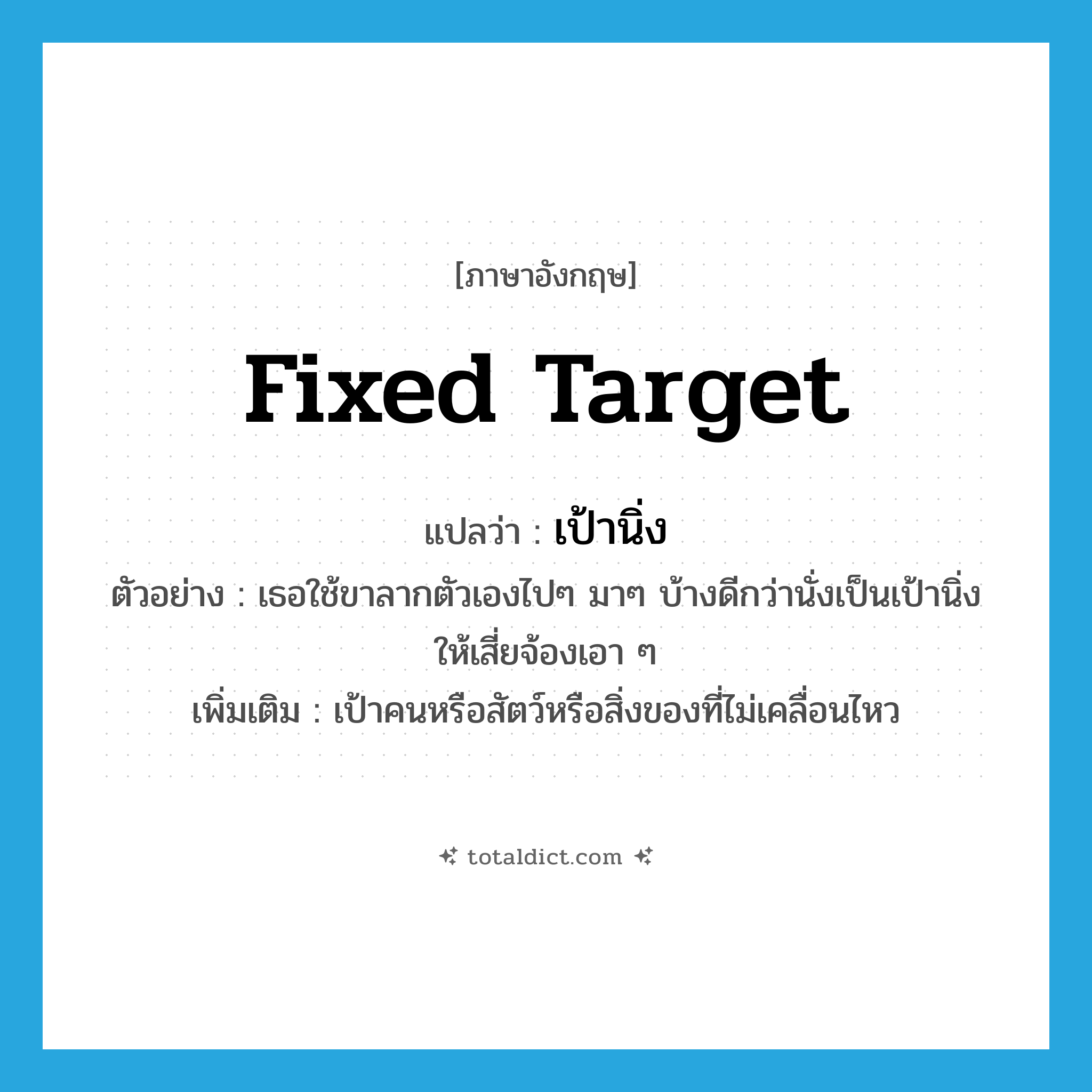 fixed target แปลว่า?, คำศัพท์ภาษาอังกฤษ fixed target แปลว่า เป้านิ่ง ประเภท N ตัวอย่าง เธอใช้ขาลากตัวเองไปๆ มาๆ บ้างดีกว่านั่งเป็นเป้านิ่งให้เสี่ยจ้องเอา ๆ เพิ่มเติม เป้าคนหรือสัตว์หรือสิ่งของที่ไม่เคลื่อนไหว หมวด N