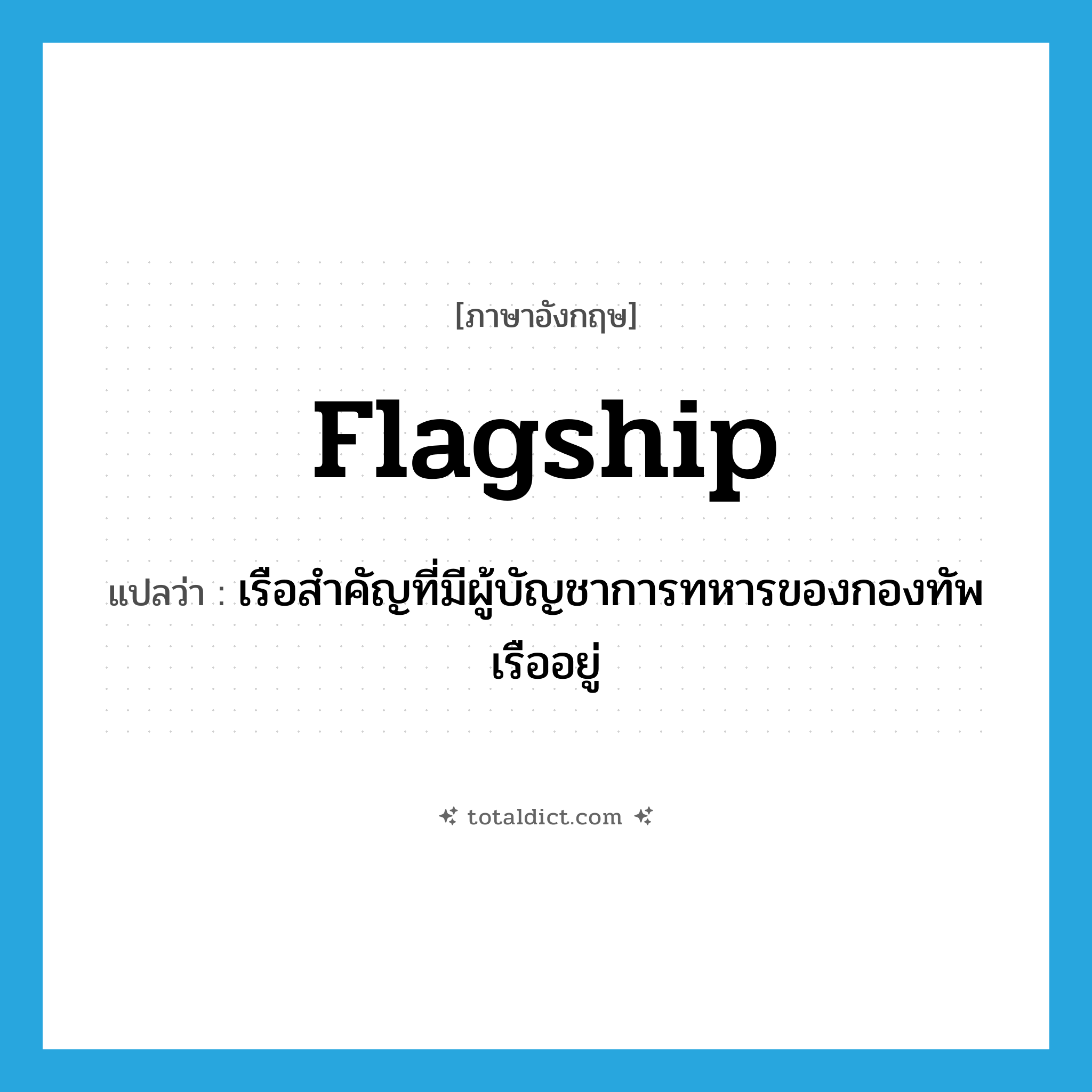 flagship แปลว่า?, คำศัพท์ภาษาอังกฤษ flagship แปลว่า เรือสำคัญที่มีผู้บัญชาการทหารของกองทัพเรืออยู่ ประเภท N หมวด N