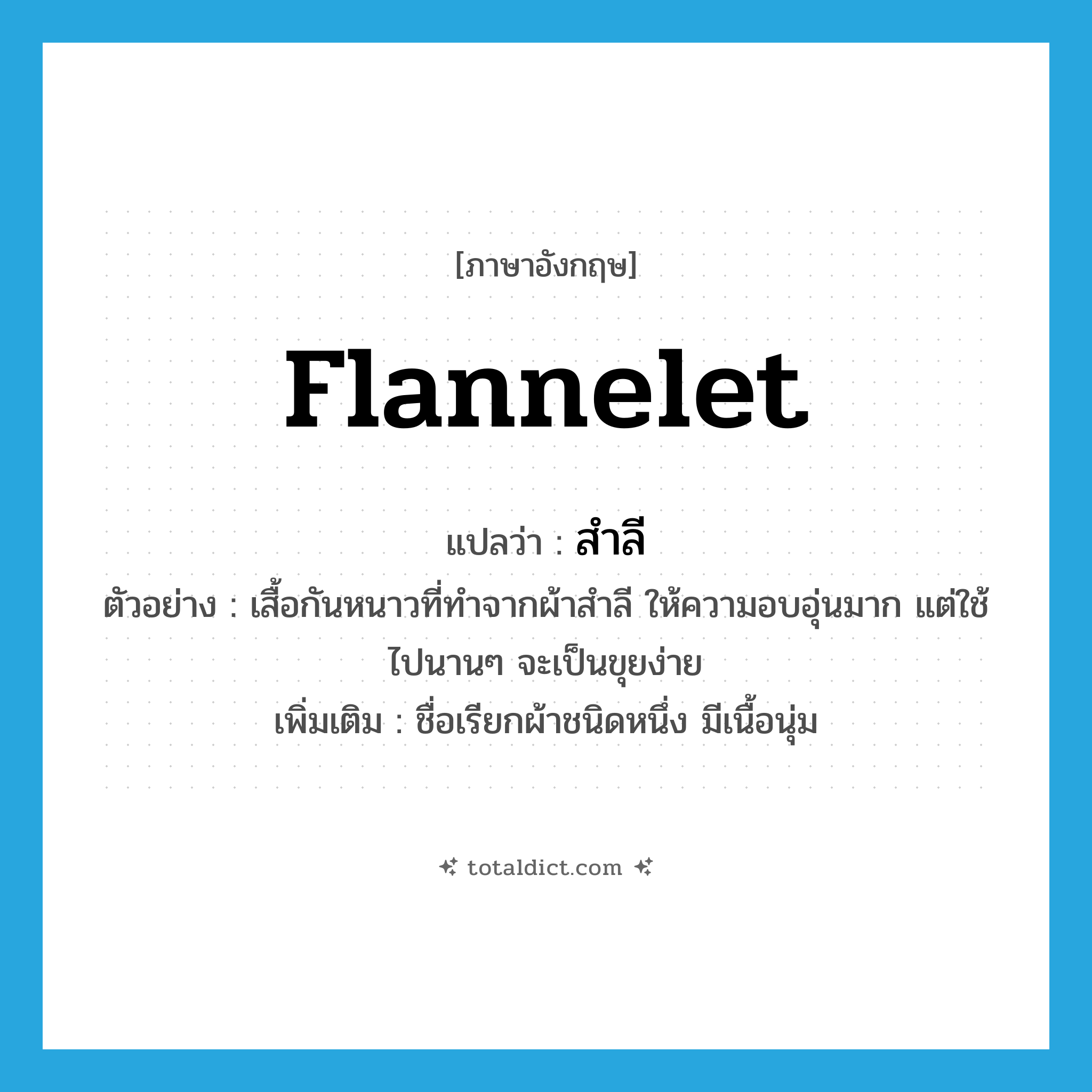 flannelet แปลว่า?, คำศัพท์ภาษาอังกฤษ flannelet แปลว่า สำลี ประเภท N ตัวอย่าง เสื้อกันหนาวที่ทำจากผ้าสำลี ให้ความอบอุ่นมาก แต่ใช้ไปนานๆ จะเป็นขุยง่าย เพิ่มเติม ชื่อเรียกผ้าชนิดหนึ่ง มีเนื้อนุ่ม หมวด N
