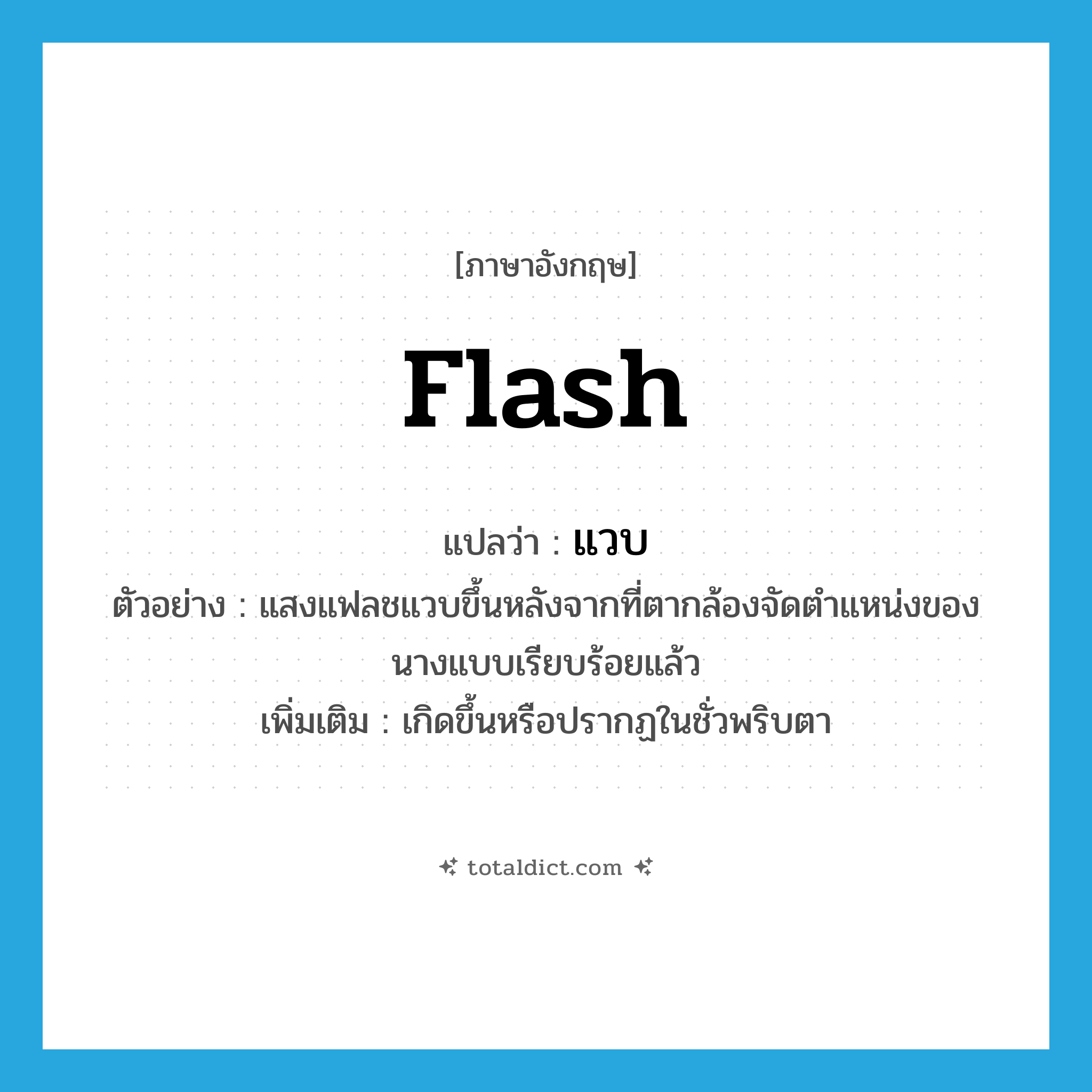 แวบ ภาษาอังกฤษ?, คำศัพท์ภาษาอังกฤษ แวบ แปลว่า flash ประเภท V ตัวอย่าง แสงแฟลชแวบขึ้นหลังจากที่ตากล้องจัดตำแหน่งของนางแบบเรียบร้อยแล้ว เพิ่มเติม เกิดขึ้นหรือปรากฏในชั่วพริบตา หมวด V
