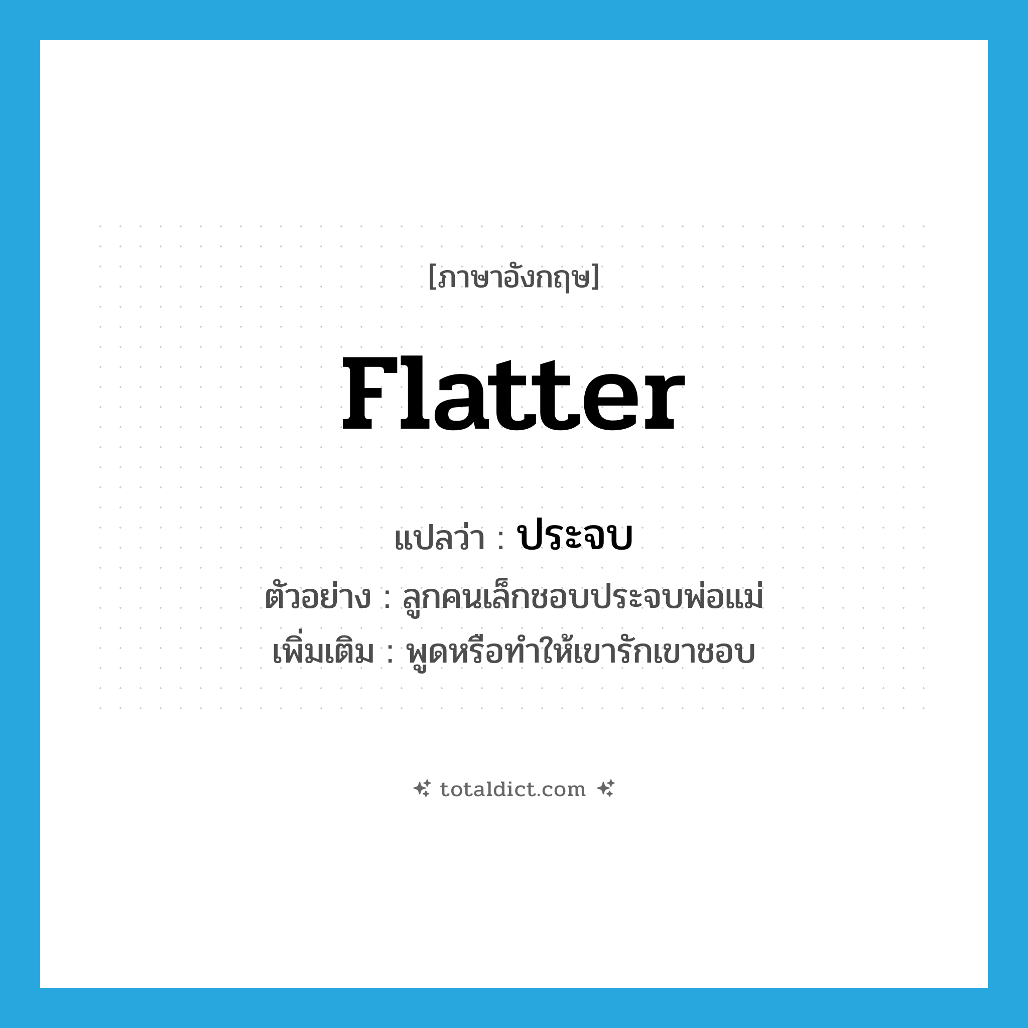 ประจบ ภาษาอังกฤษ?, คำศัพท์ภาษาอังกฤษ ประจบ แปลว่า flatter ประเภท V ตัวอย่าง ลูกคนเล็กชอบประจบพ่อแม่ เพิ่มเติม พูดหรือทำให้เขารักเขาชอบ หมวด V