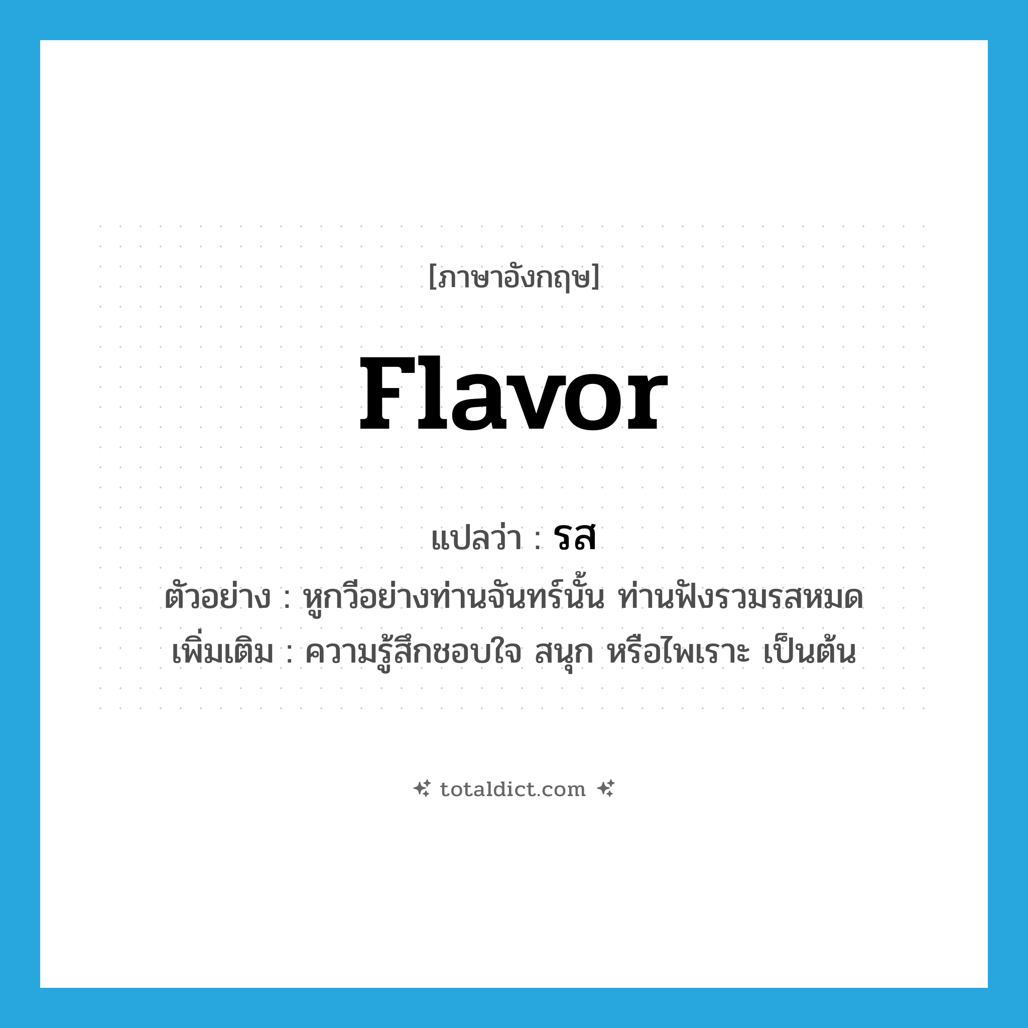 flavor แปลว่า?, คำศัพท์ภาษาอังกฤษ flavor แปลว่า รส ประเภท N ตัวอย่าง หูกวีอย่างท่านจันทร์นั้น ท่านฟังรวมรสหมด เพิ่มเติม ความรู้สึกชอบใจ สนุก หรือไพเราะ เป็นต้น หมวด N