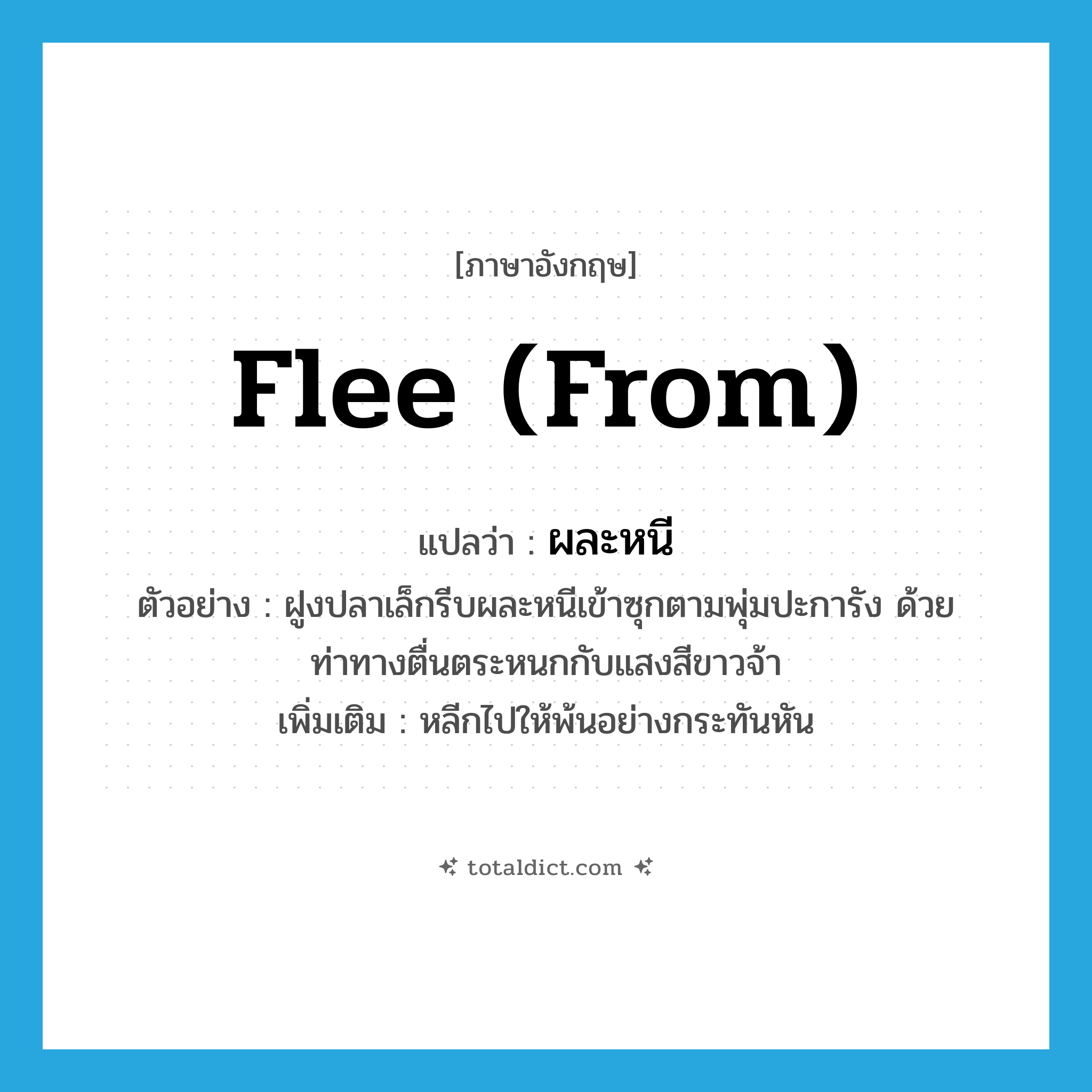 flee (from) แปลว่า?, คำศัพท์ภาษาอังกฤษ flee (from) แปลว่า ผละหนี ประเภท V ตัวอย่าง ฝูงปลาเล็กรีบผละหนีเข้าซุกตามพุ่มปะการัง ด้วยท่าทางตื่นตระหนกกับแสงสีขาวจ้า เพิ่มเติม หลีกไปให้พ้นอย่างกระทันหัน หมวด V