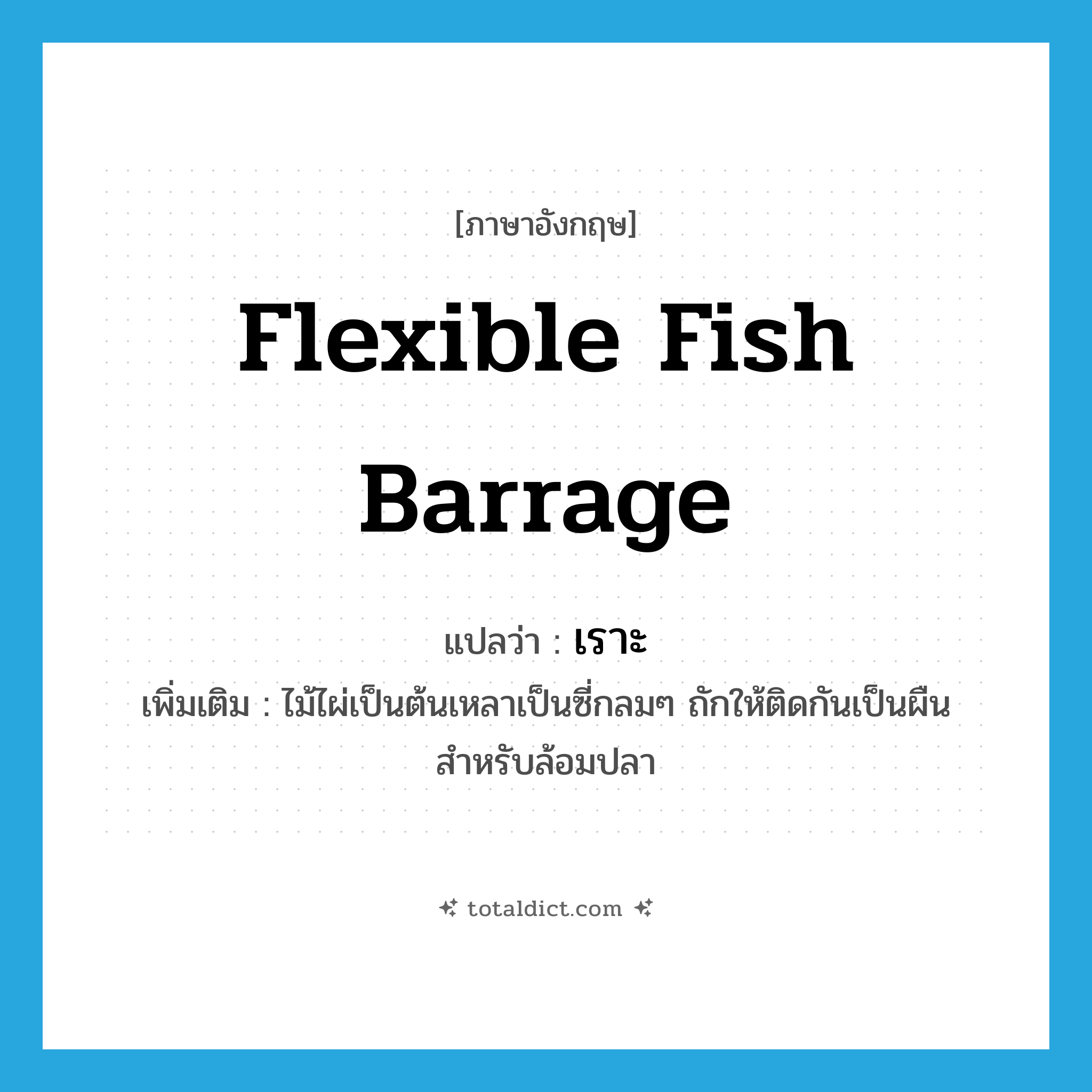 เราะ ภาษาอังกฤษ?, คำศัพท์ภาษาอังกฤษ เราะ แปลว่า flexible fish barrage ประเภท N เพิ่มเติม ไม้ไผ่เป็นต้นเหลาเป็นซี่กลมๆ ถักให้ติดกันเป็นผืน สำหรับล้อมปลา หมวด N