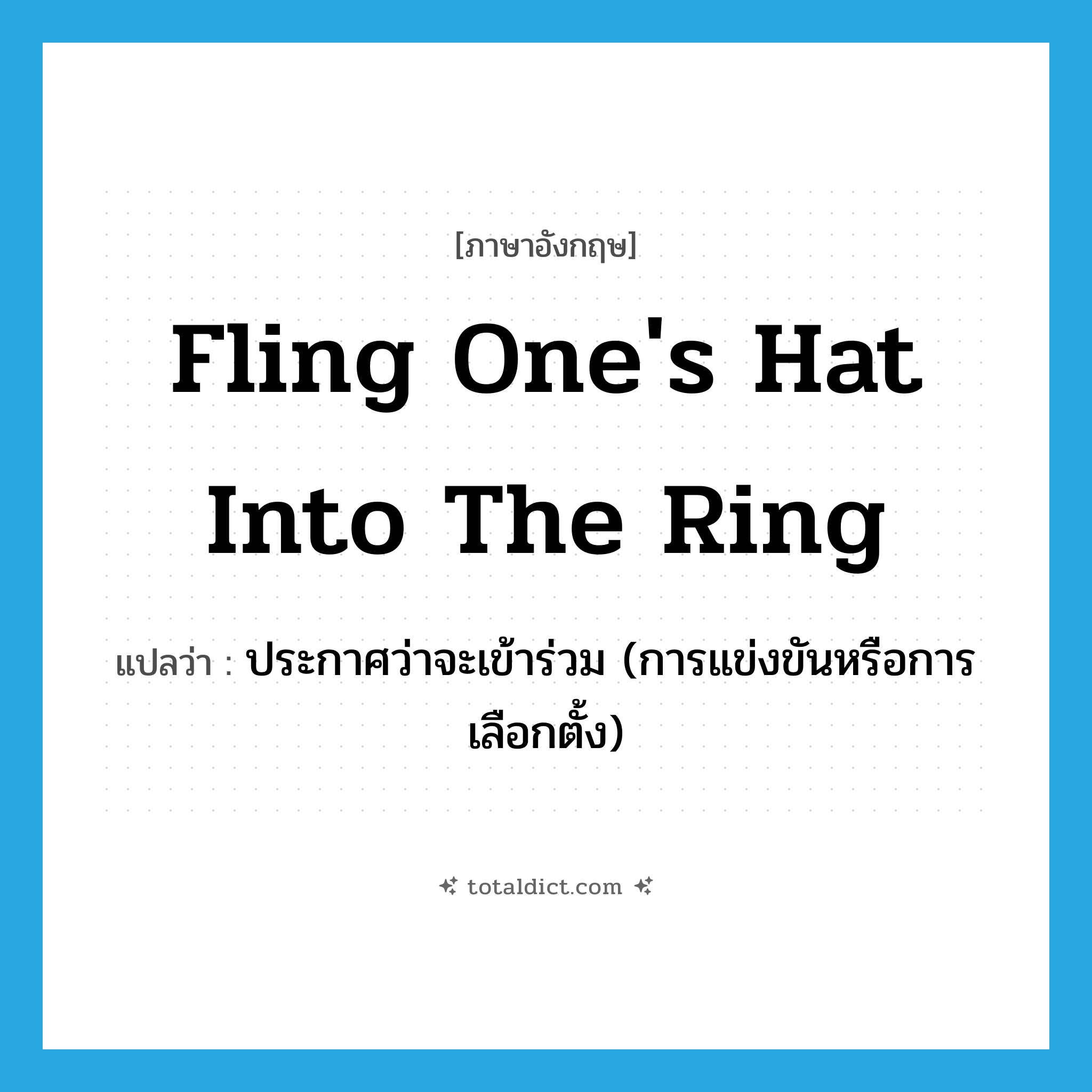 fling one&#39;s hat into the ring แปลว่า?, คำศัพท์ภาษาอังกฤษ fling one&#39;s hat into the ring แปลว่า ประกาศว่าจะเข้าร่วม (การแข่งขันหรือการเลือกตั้ง) ประเภท IDM หมวด IDM