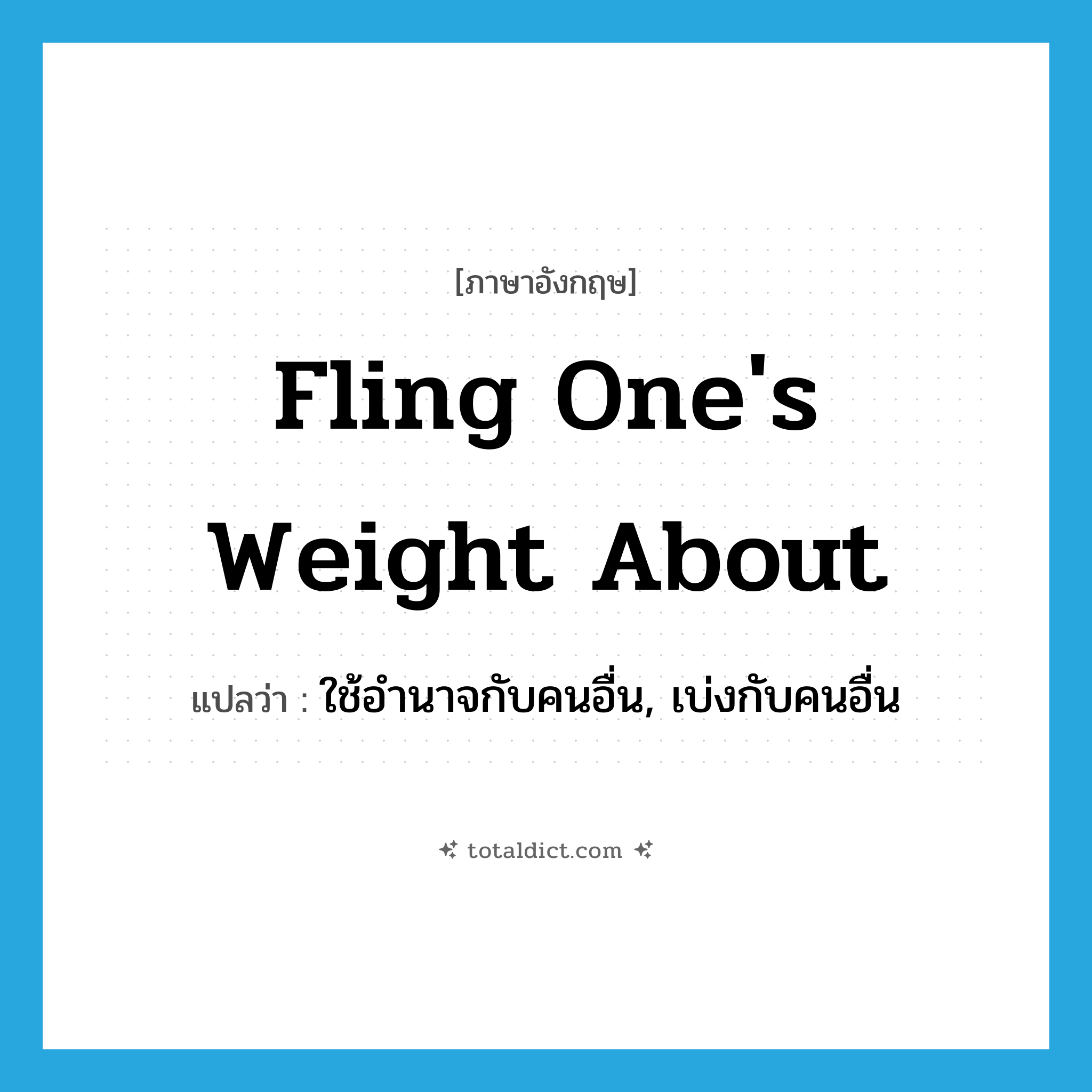 fling one&#39;s weight about แปลว่า?, คำศัพท์ภาษาอังกฤษ fling one&#39;s weight about แปลว่า ใช้อำนาจกับคนอื่น, เบ่งกับคนอื่น ประเภท IDM หมวด IDM