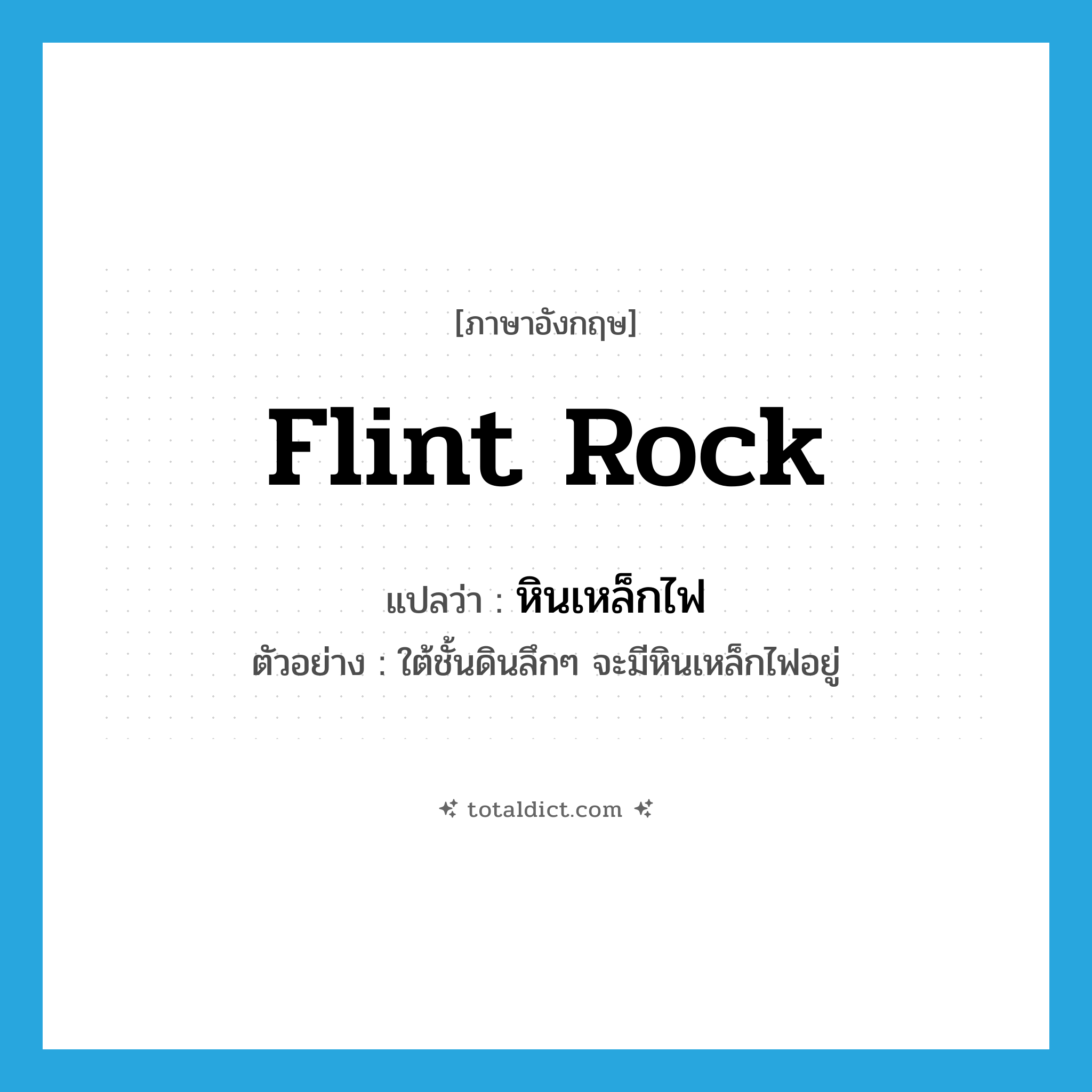 flint rock แปลว่า?, คำศัพท์ภาษาอังกฤษ flint rock แปลว่า หินเหล็กไฟ ประเภท N ตัวอย่าง ใต้ชั้นดินลึกๆ จะมีหินเหล็กไฟอยู่ หมวด N