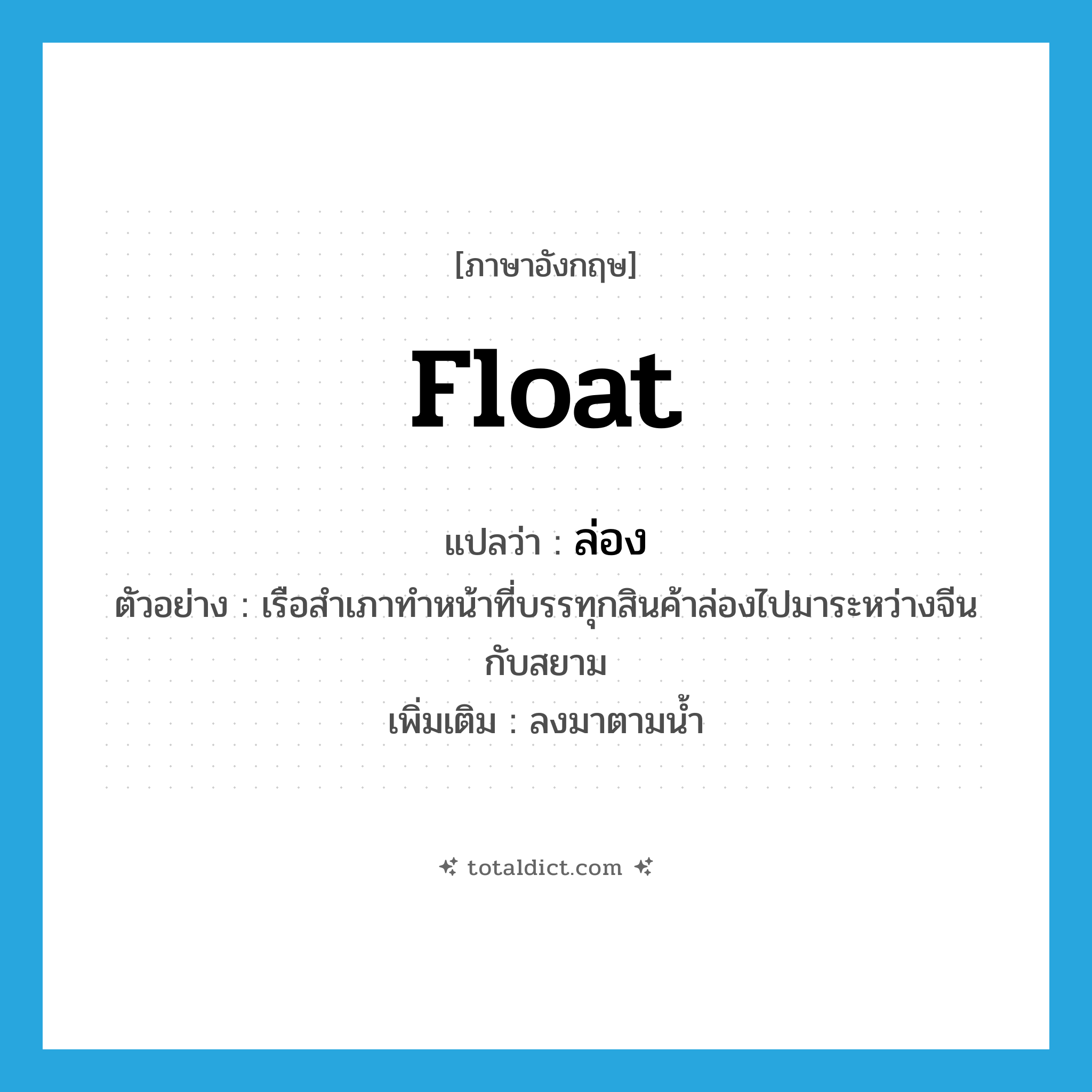 float แปลว่า?, คำศัพท์ภาษาอังกฤษ float แปลว่า ล่อง ประเภท V ตัวอย่าง เรือสำเภาทำหน้าที่บรรทุกสินค้าล่องไปมาระหว่างจีนกับสยาม เพิ่มเติม ลงมาตามน้ำ หมวด V