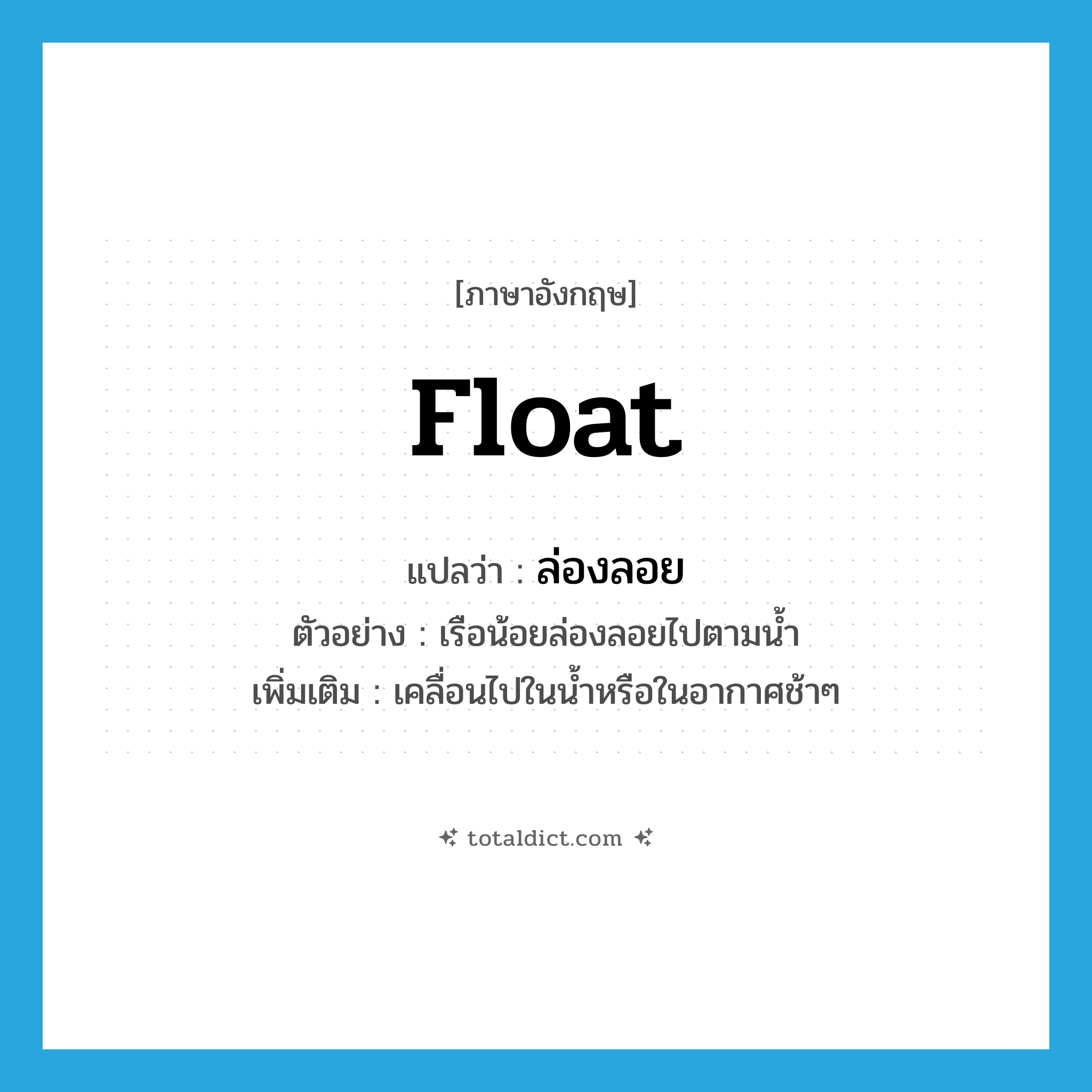 float แปลว่า?, คำศัพท์ภาษาอังกฤษ float แปลว่า ล่องลอย ประเภท V ตัวอย่าง เรือน้อยล่องลอยไปตามน้ำ เพิ่มเติม เคลื่อนไปในน้ำหรือในอากาศช้าๆ หมวด V