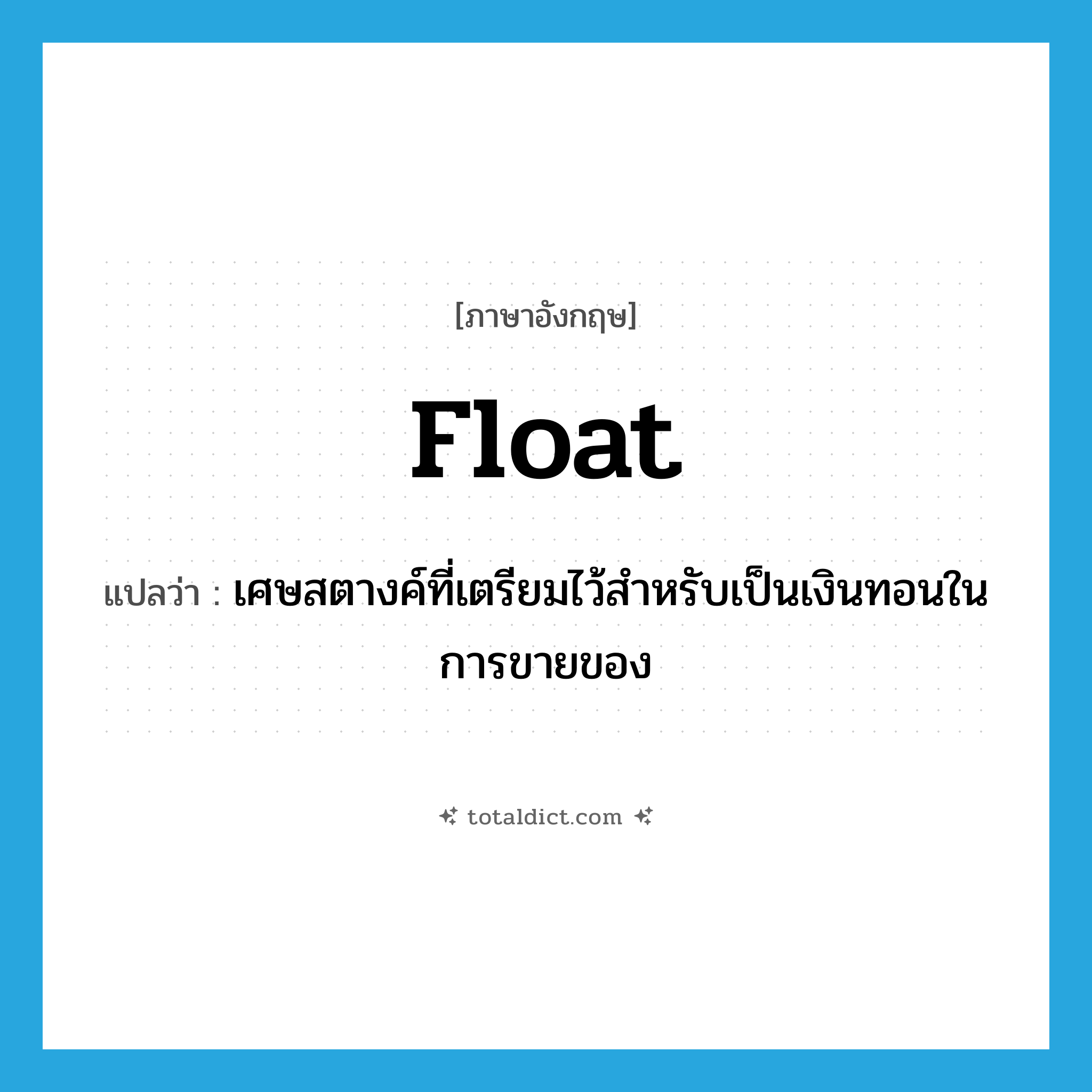 float แปลว่า?, คำศัพท์ภาษาอังกฤษ float แปลว่า เศษสตางค์ที่เตรียมไว้สำหรับเป็นเงินทอนในการขายของ ประเภท N หมวด N