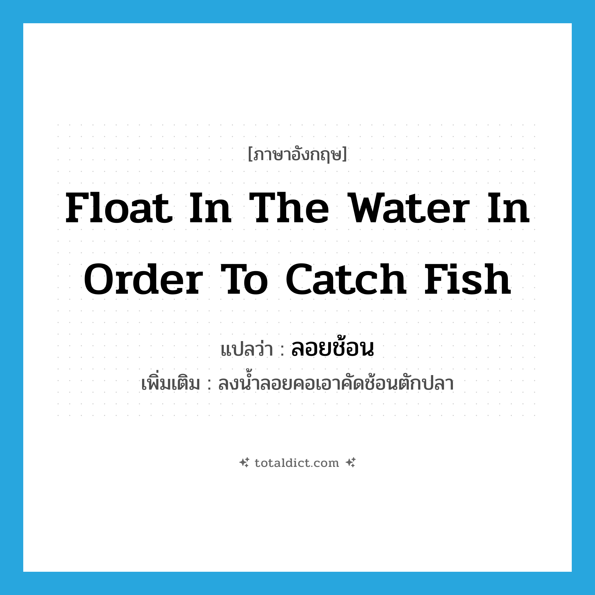 float in the water in order to catch fish แปลว่า?, คำศัพท์ภาษาอังกฤษ float in the water in order to catch fish แปลว่า ลอยช้อน ประเภท V เพิ่มเติม ลงน้ำลอยคอเอาคัดช้อนตักปลา หมวด V