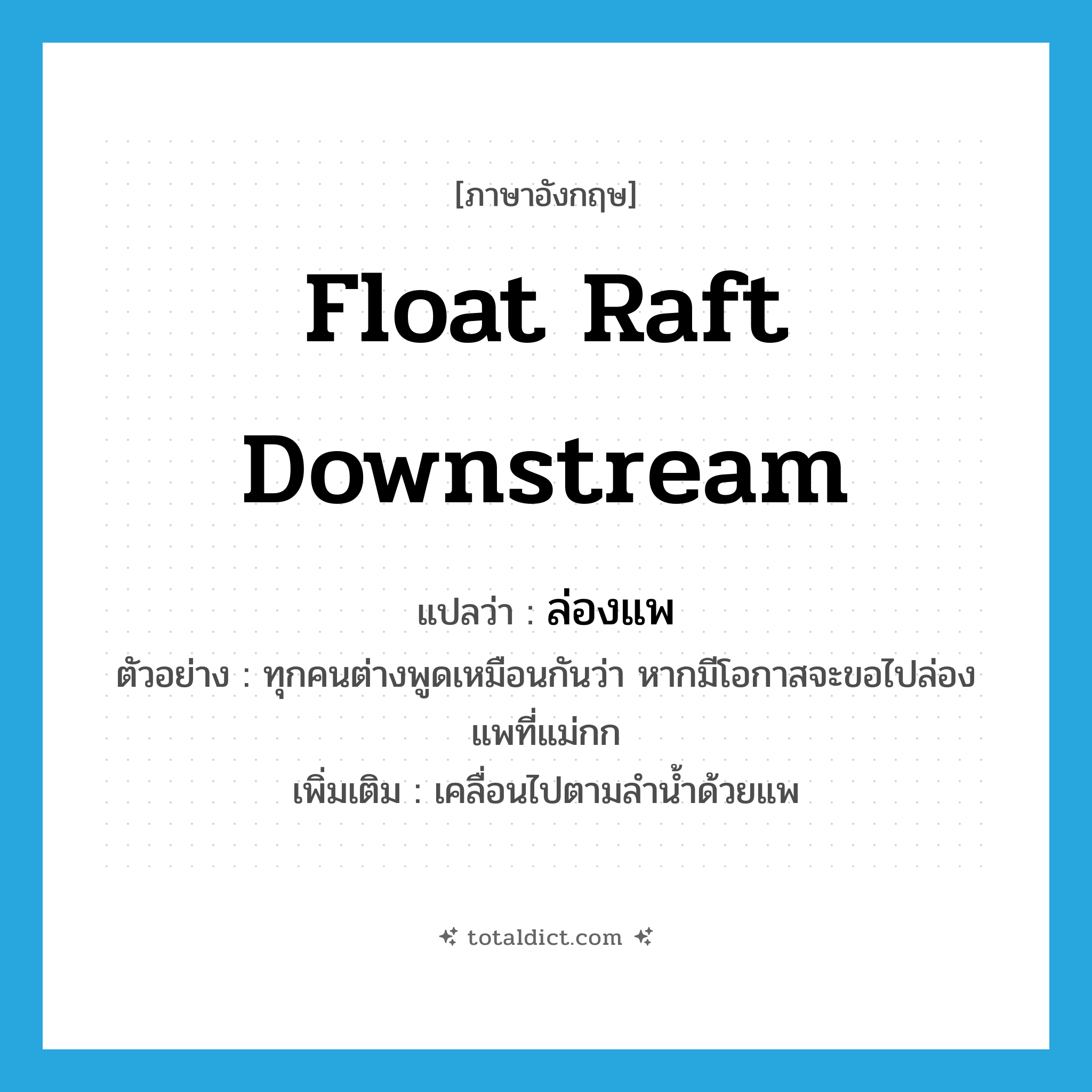 float raft downstream แปลว่า?, คำศัพท์ภาษาอังกฤษ float raft downstream แปลว่า ล่องแพ ประเภท V ตัวอย่าง ทุกคนต่างพูดเหมือนกันว่า หากมีโอกาสจะขอไปล่องแพที่แม่กก เพิ่มเติม เคลื่อนไปตามลำน้ำด้วยแพ หมวด V
