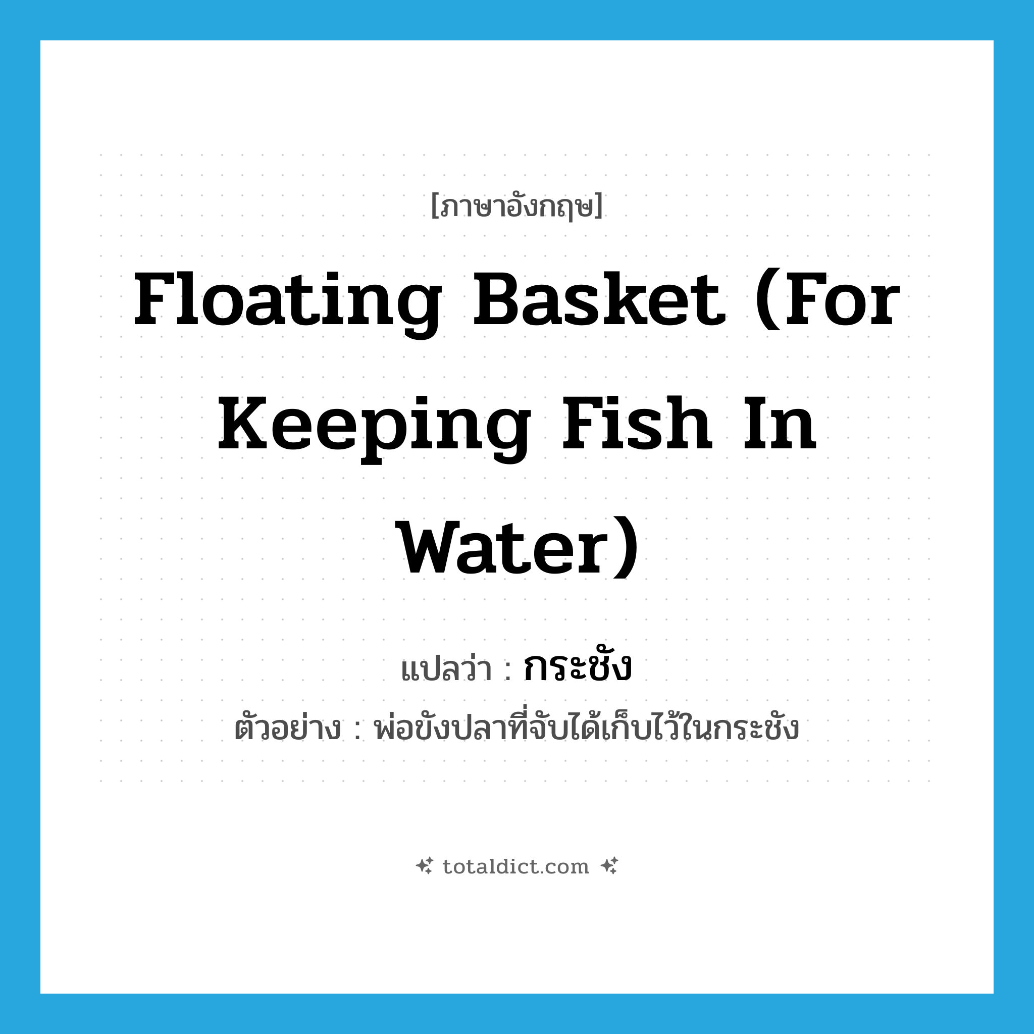 floating basket (for keeping fish in water) แปลว่า?, คำศัพท์ภาษาอังกฤษ floating basket (for keeping fish in water) แปลว่า กระชัง ประเภท N ตัวอย่าง พ่อขังปลาที่จับได้เก็บไว้ในกระชัง หมวด N