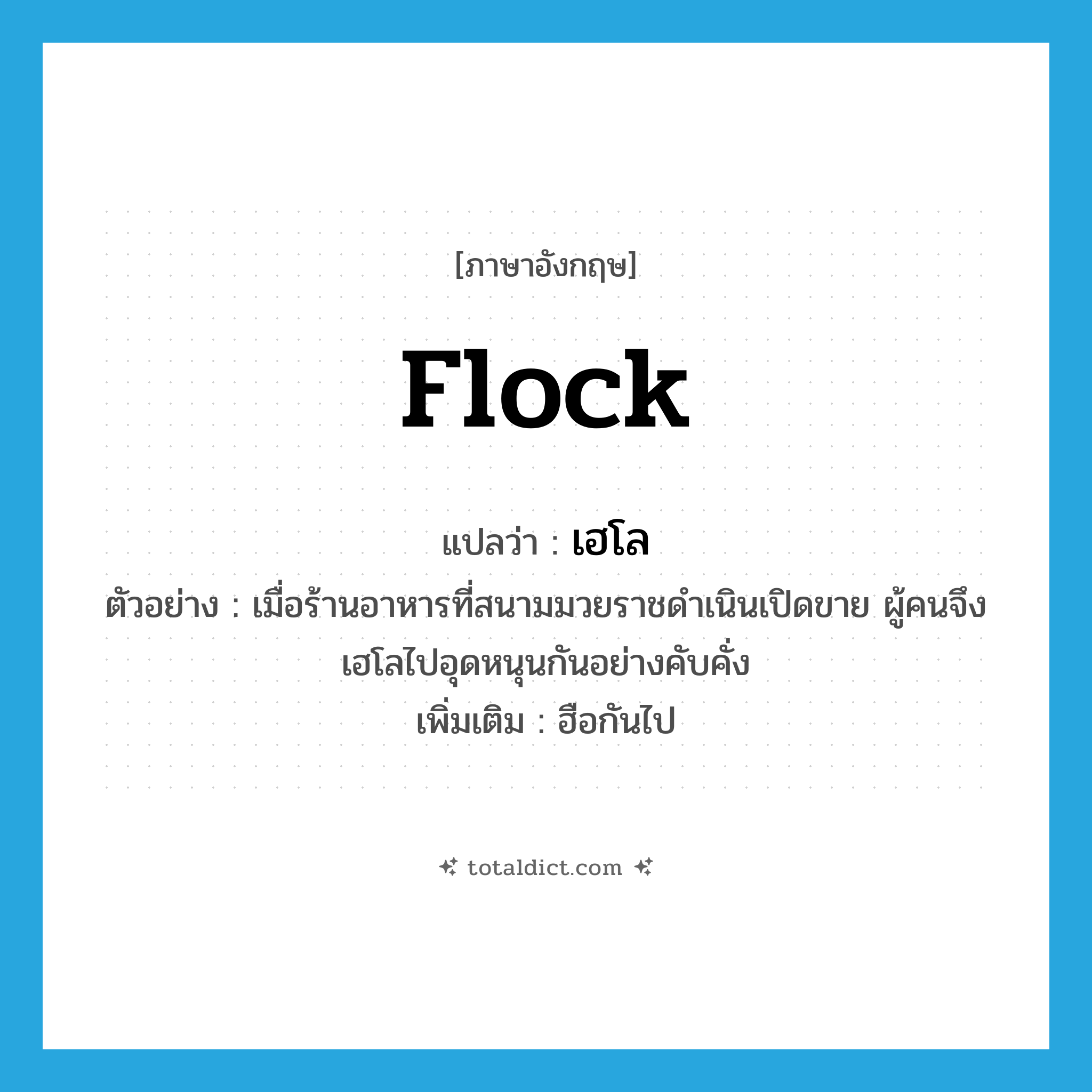 flock แปลว่า?, คำศัพท์ภาษาอังกฤษ flock แปลว่า เฮโล ประเภท V ตัวอย่าง เมื่อร้านอาหารที่สนามมวยราชดำเนินเปิดขาย ผู้คนจึงเฮโลไปอุดหนุนกันอย่างคับคั่ง เพิ่มเติม ฮือกันไป หมวด V