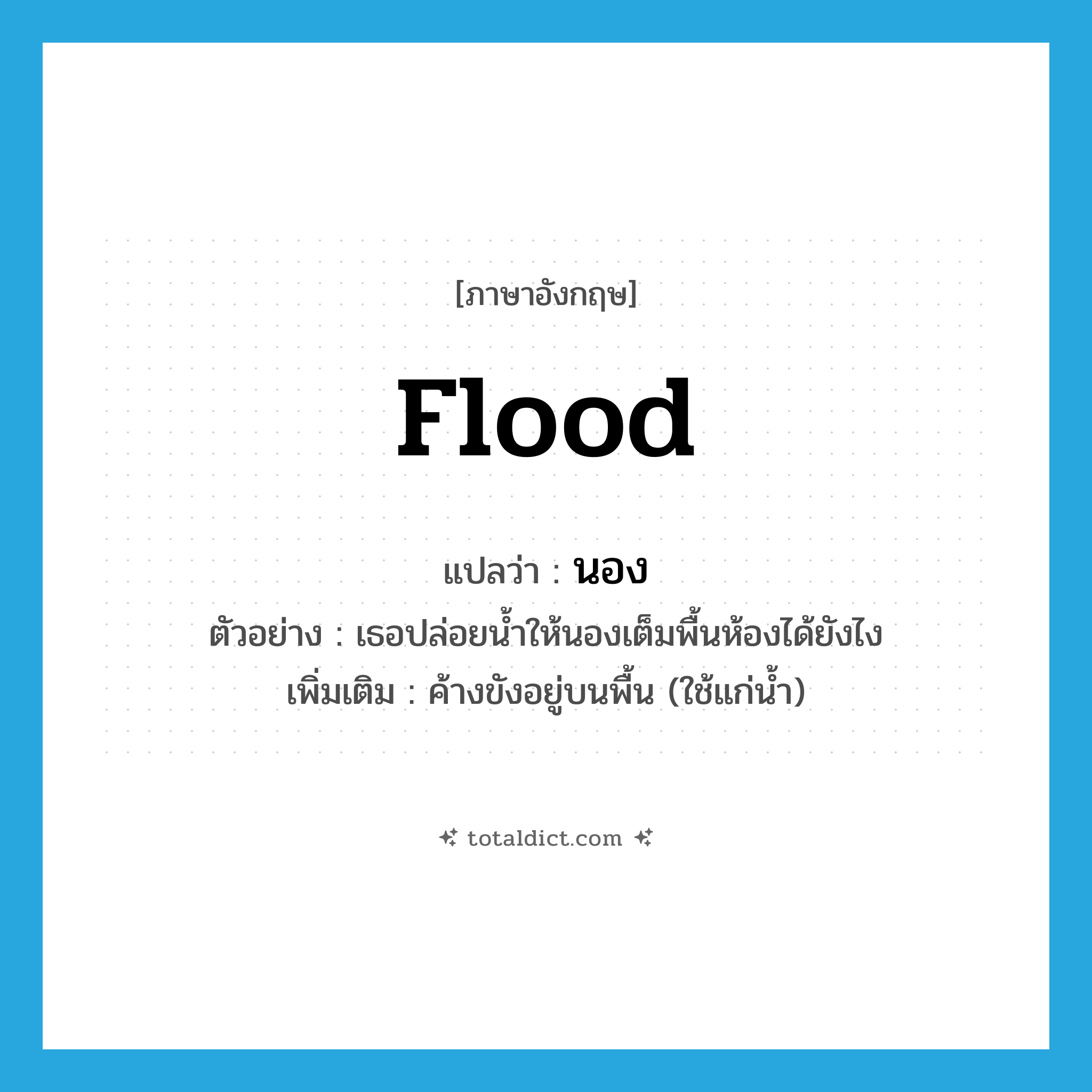 flood แปลว่า?, คำศัพท์ภาษาอังกฤษ flood แปลว่า นอง ประเภท V ตัวอย่าง เธอปล่อยน้ำให้นองเต็มพื้นห้องได้ยังไง เพิ่มเติม ค้างขังอยู่บนพื้น (ใช้แก่น้ำ) หมวด V