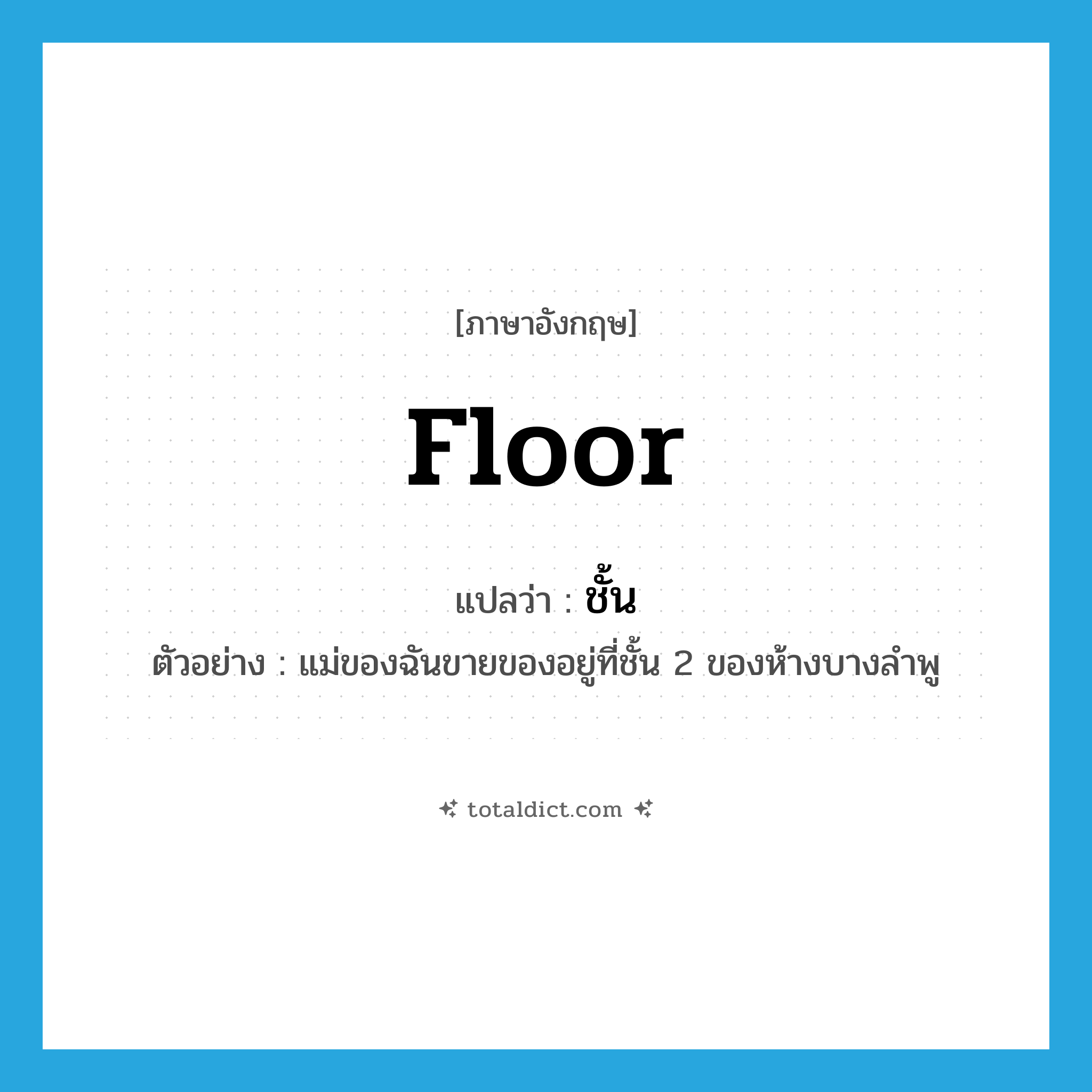 ชั้น ภาษาอังกฤษ?, คำศัพท์ภาษาอังกฤษ ชั้น แปลว่า floor ประเภท N ตัวอย่าง แม่ของฉันขายของอยู่ที่ชั้น 2 ของห้างบางลำพู หมวด N