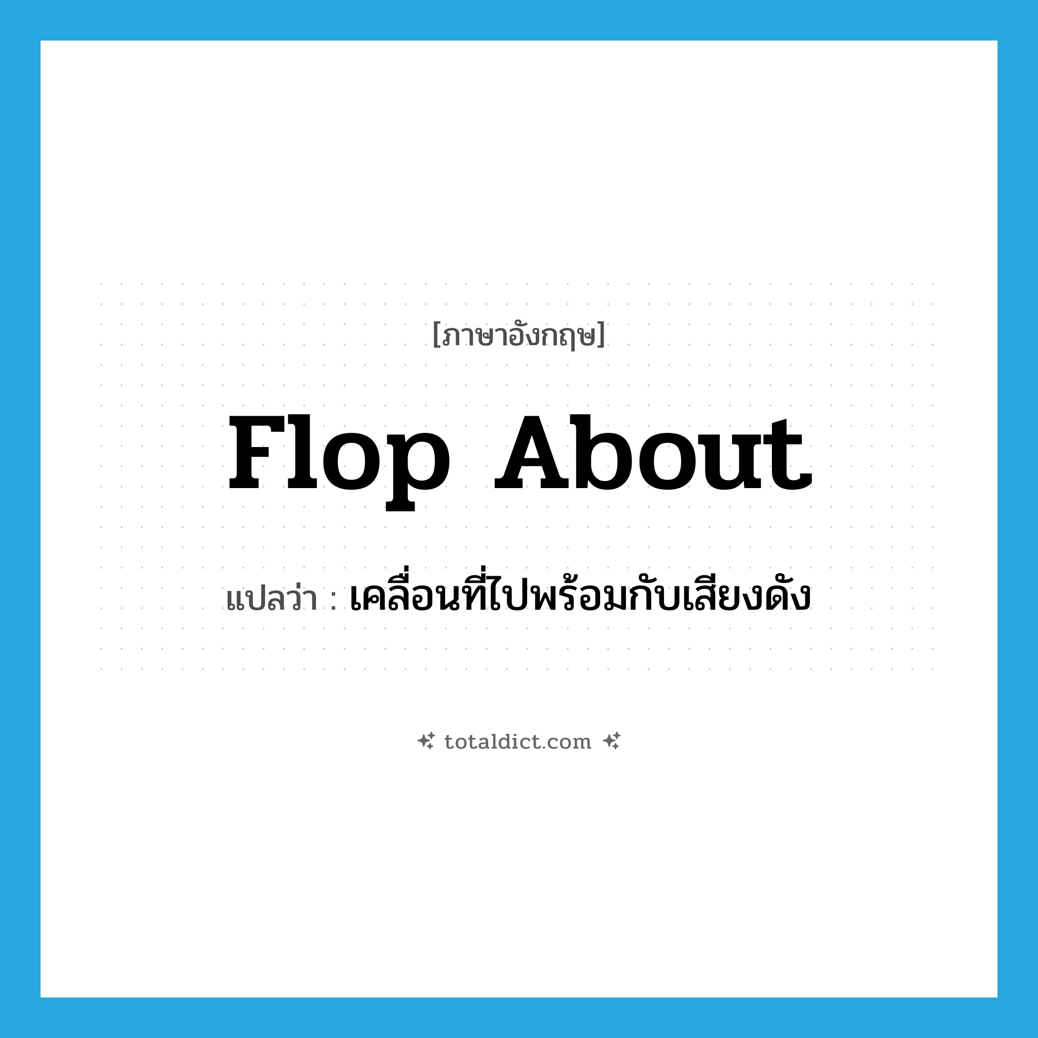 flop about แปลว่า?, คำศัพท์ภาษาอังกฤษ flop about แปลว่า เคลื่อนที่ไปพร้อมกับเสียงดัง ประเภท PHRV หมวด PHRV
