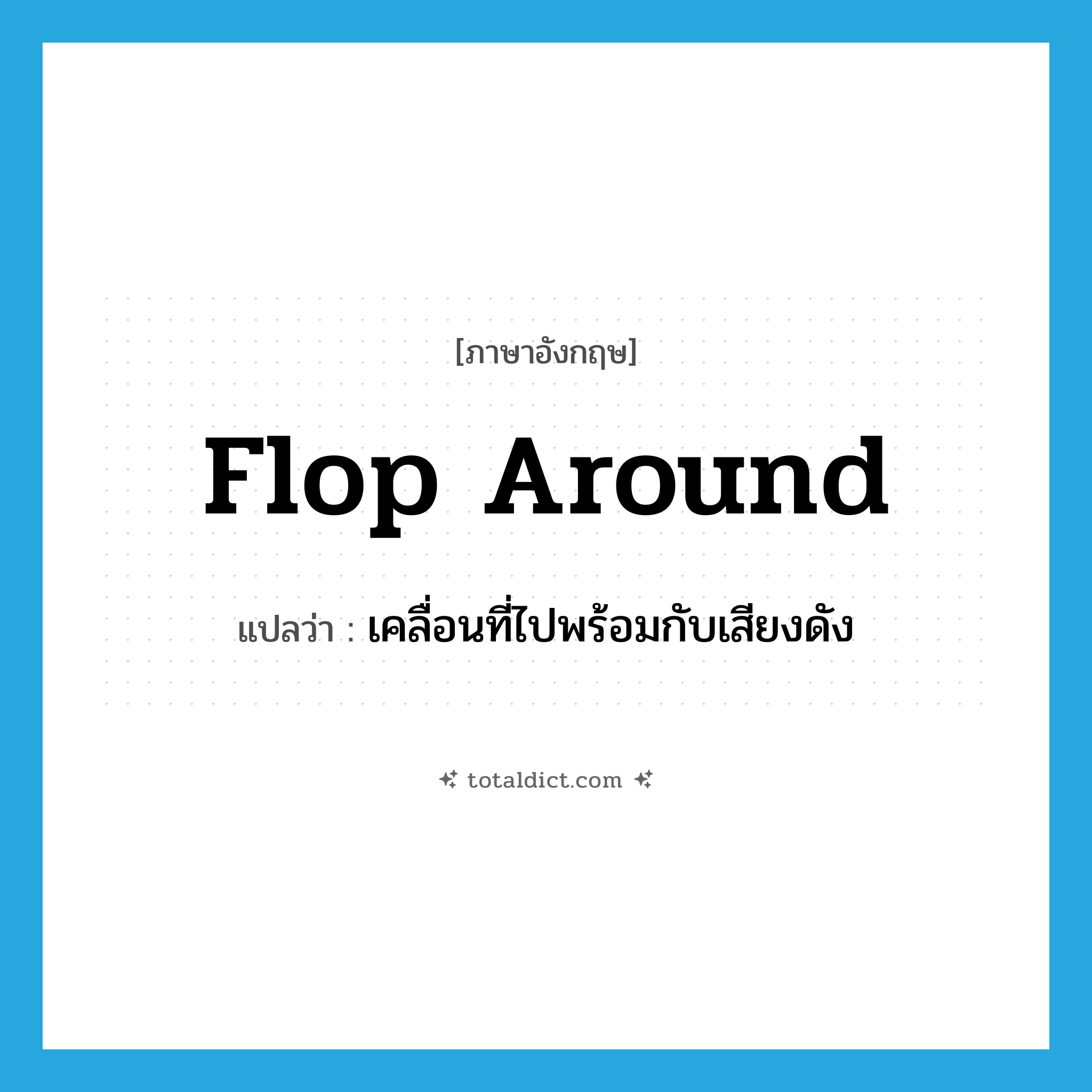 เคลื่อนที่ไปพร้อมกับเสียงดัง ภาษาอังกฤษ?, คำศัพท์ภาษาอังกฤษ เคลื่อนที่ไปพร้อมกับเสียงดัง แปลว่า flop around ประเภท PHRV หมวด PHRV
