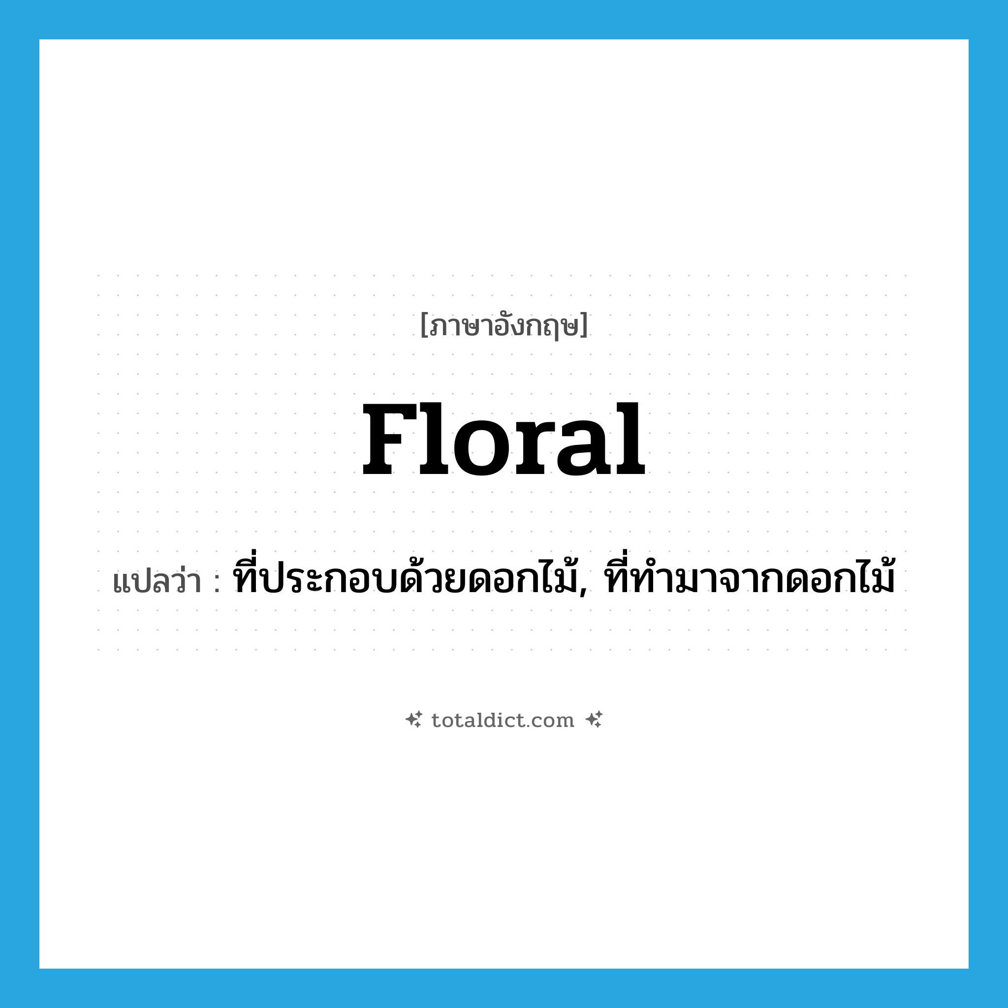 floral แปลว่า?, คำศัพท์ภาษาอังกฤษ floral แปลว่า ที่ประกอบด้วยดอกไม้, ที่ทำมาจากดอกไม้ ประเภท ADJ หมวด ADJ
