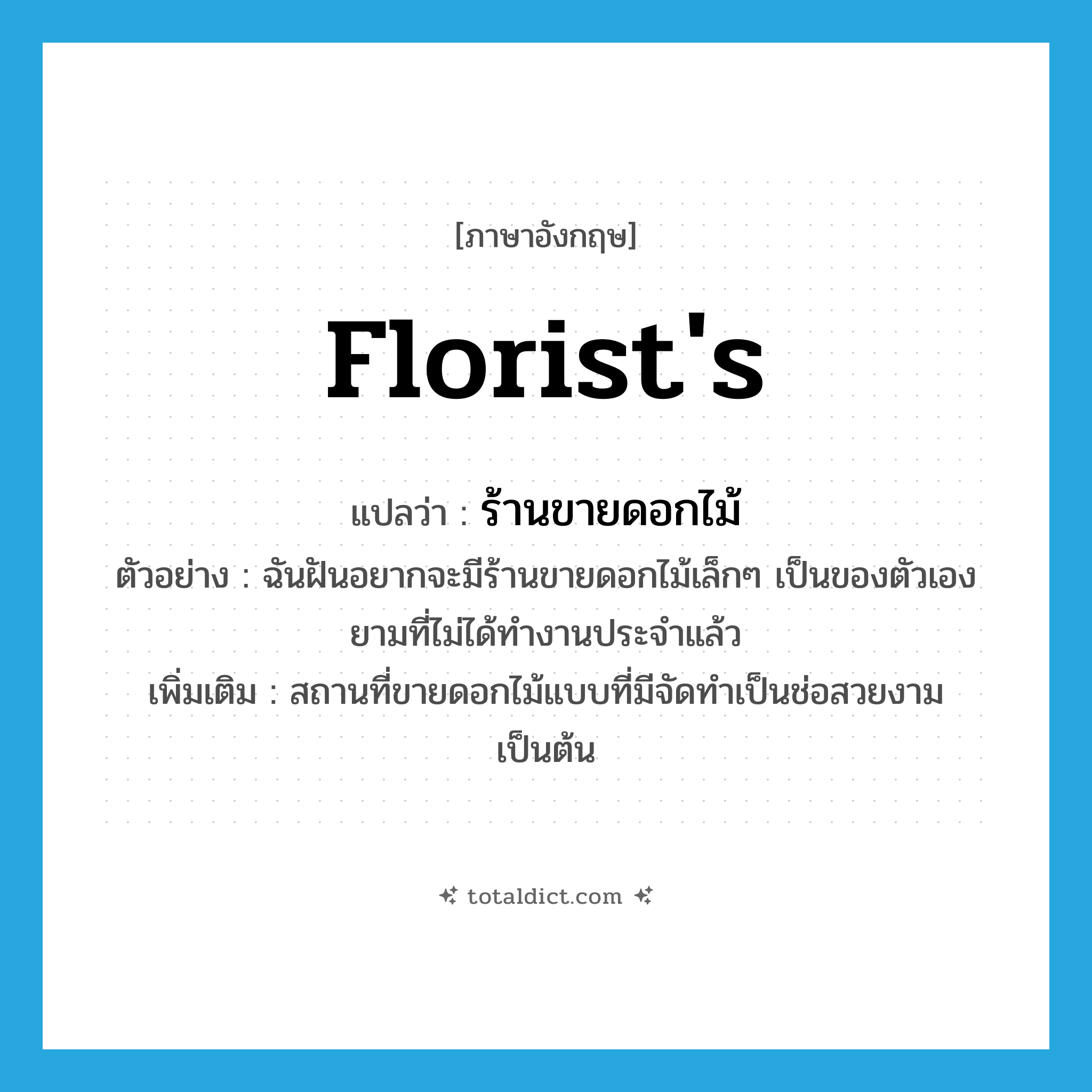 florist&#39;s แปลว่า?, คำศัพท์ภาษาอังกฤษ florist&#39;s แปลว่า ร้านขายดอกไม้ ประเภท N ตัวอย่าง ฉันฝันอยากจะมีร้านขายดอกไม้เล็กๆ เป็นของตัวเอง ยามที่ไม่ได้ทำงานประจำแล้ว เพิ่มเติม สถานที่ขายดอกไม้แบบที่มีจัดทำเป็นช่อสวยงาม เป็นต้น หมวด N