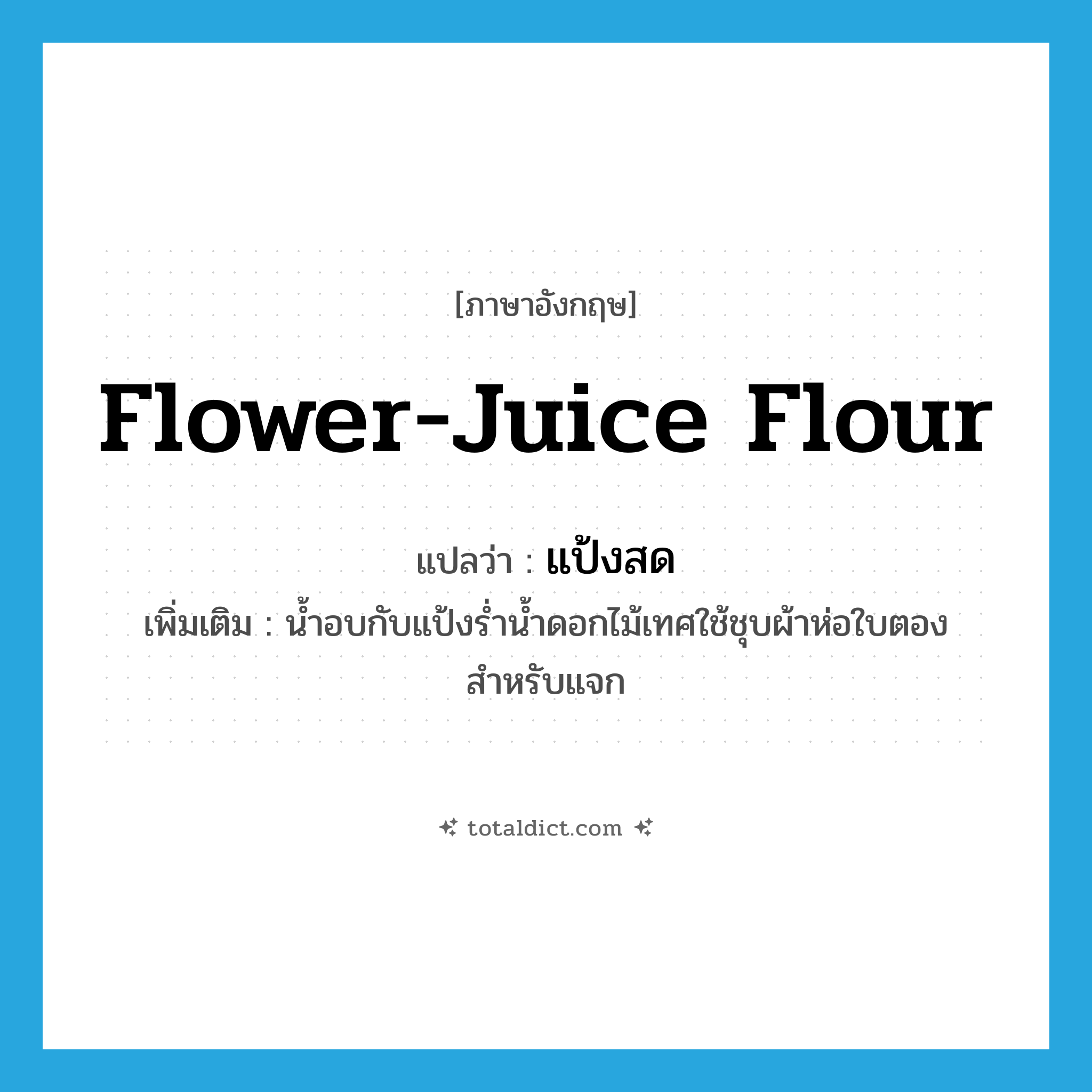 แป้งสด ภาษาอังกฤษ?, คำศัพท์ภาษาอังกฤษ แป้งสด แปลว่า flower-juice flour ประเภท N เพิ่มเติม น้ำอบกับแป้งร่ำน้ำดอกไม้เทศใช้ชุบผ้าห่อใบตองสำหรับแจก หมวด N
