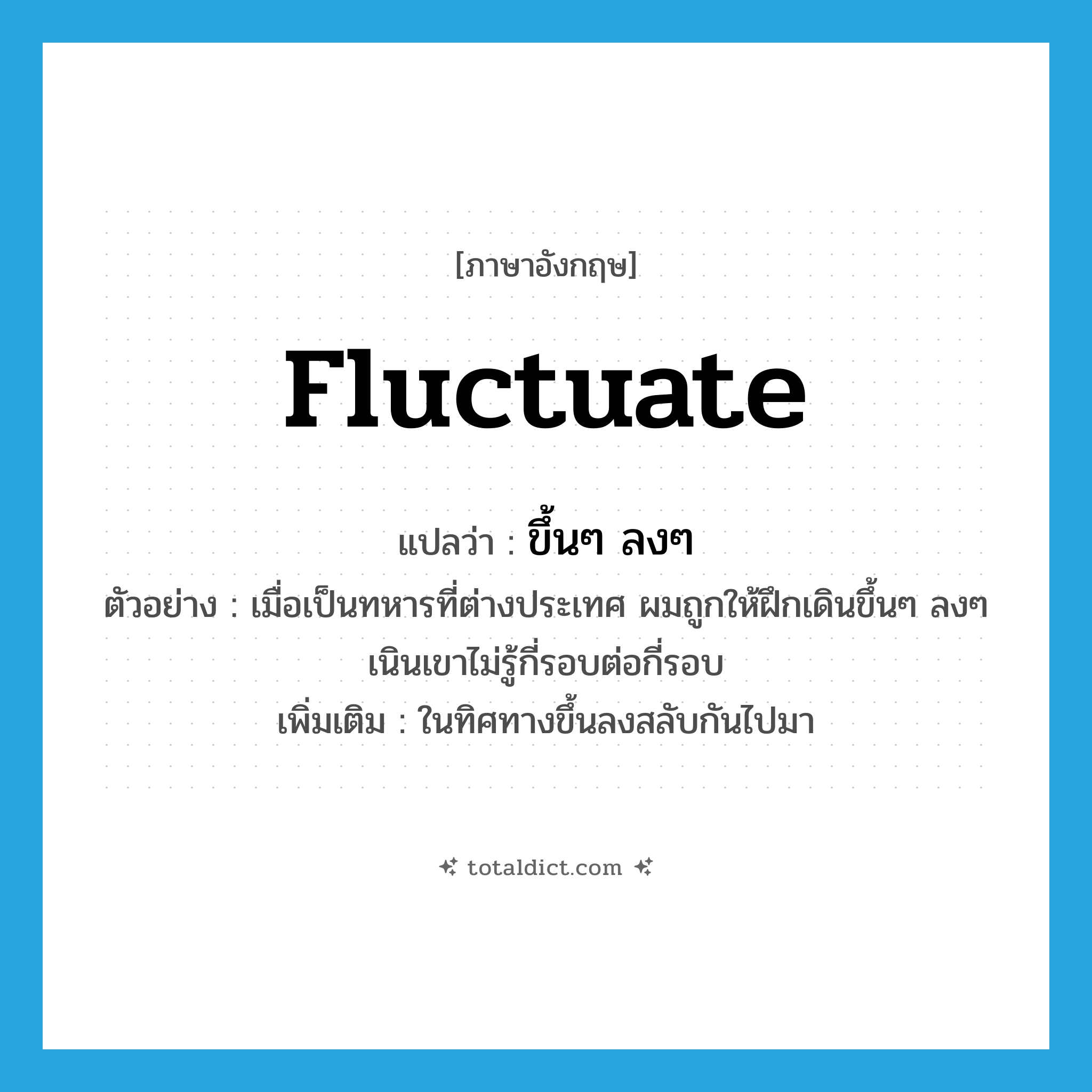 ขึ้นๆ ลงๆ ภาษาอังกฤษ?, คำศัพท์ภาษาอังกฤษ ขึ้นๆ ลงๆ แปลว่า fluctuate ประเภท ADV ตัวอย่าง เมื่อเป็นทหารที่ต่างประเทศ ผมถูกให้ฝึกเดินขึ้นๆ ลงๆ เนินเขาไม่รู้กี่รอบต่อกี่รอบ เพิ่มเติม ในทิศทางขึ้นลงสลับกันไปมา หมวด ADV