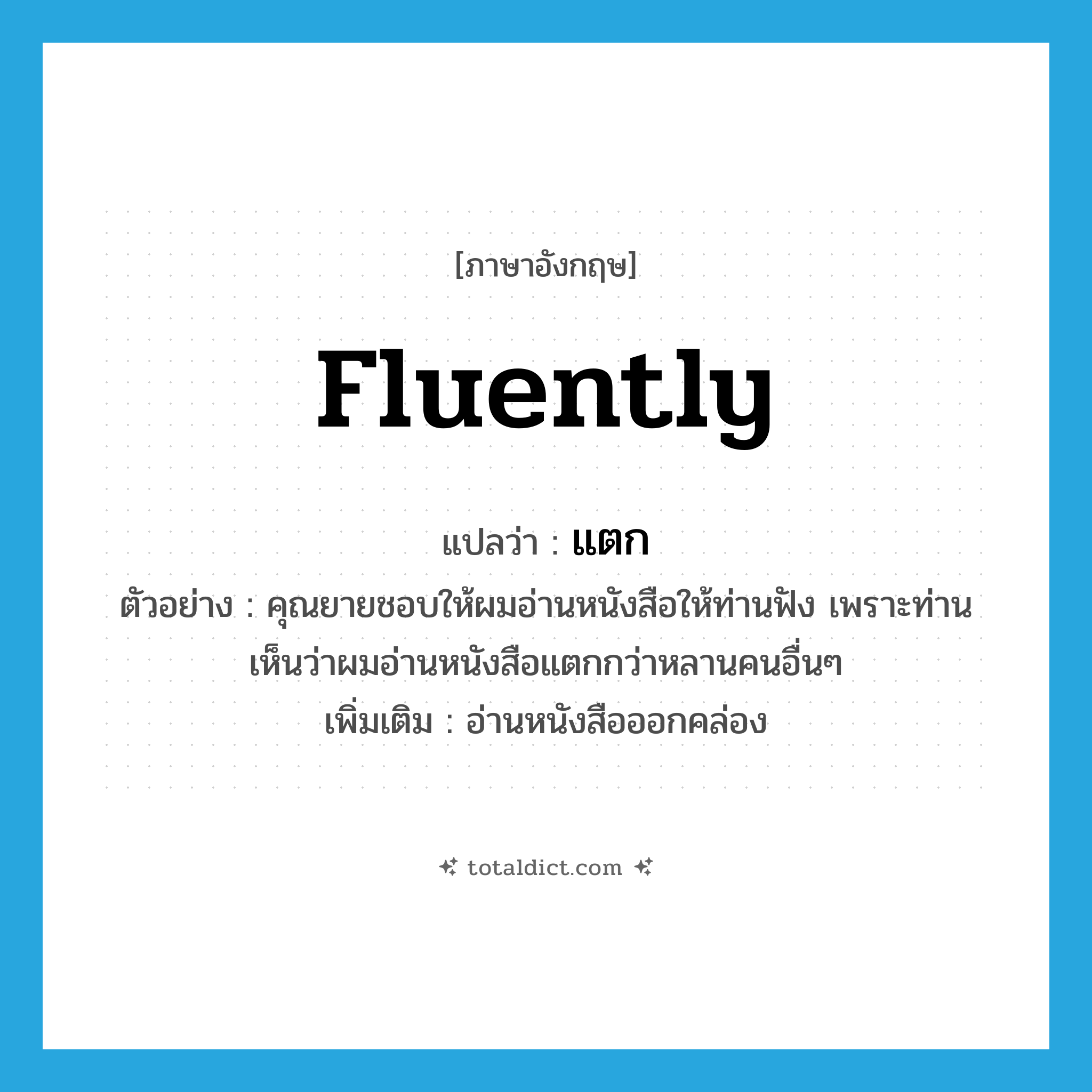 แตก ภาษาอังกฤษ?, คำศัพท์ภาษาอังกฤษ แตก แปลว่า fluently ประเภท ADV ตัวอย่าง คุณยายชอบให้ผมอ่านหนังสือให้ท่านฟัง เพราะท่านเห็นว่าผมอ่านหนังสือแตกกว่าหลานคนอื่นๆ เพิ่มเติม อ่านหนังสือออกคล่อง หมวด ADV