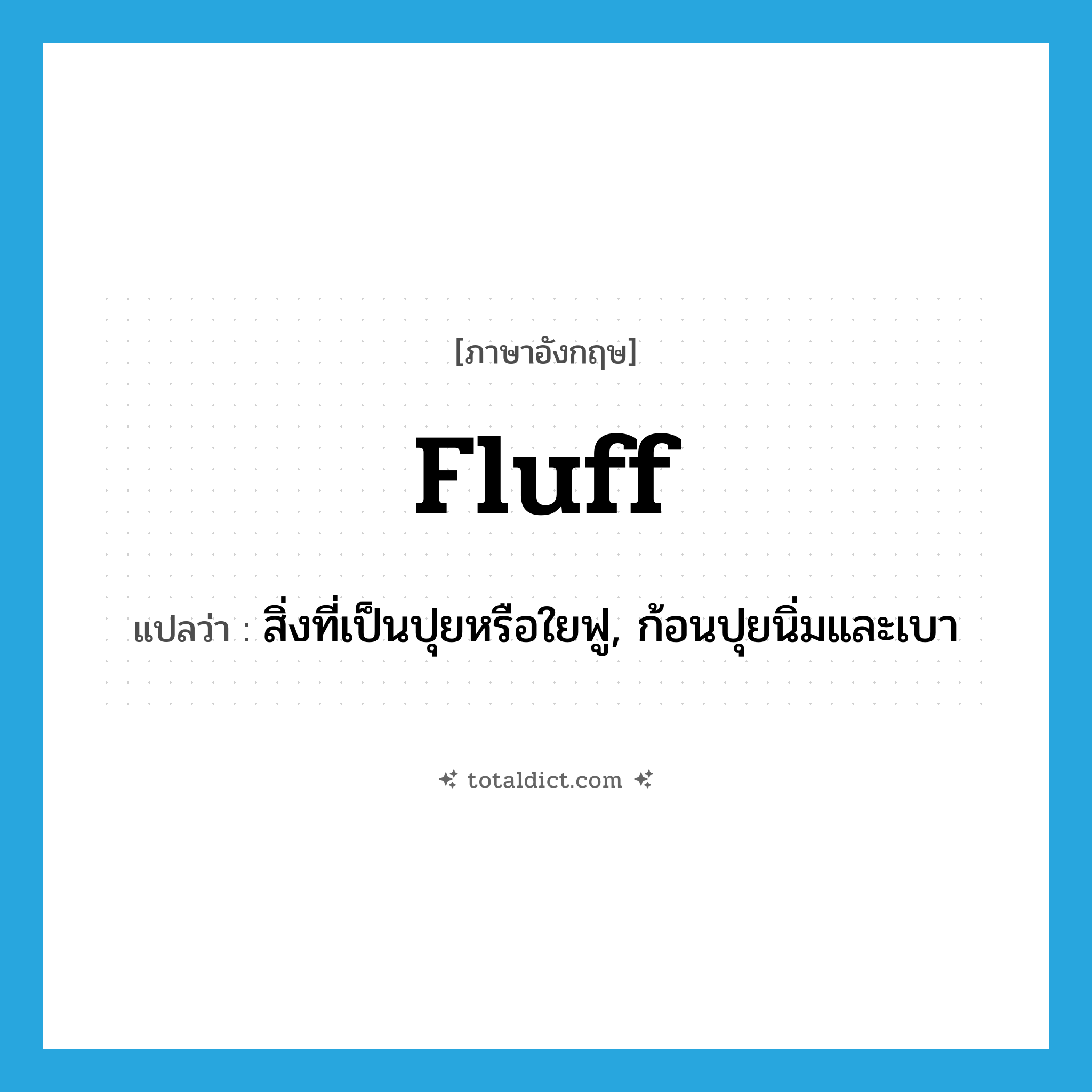 fluff แปลว่า?, คำศัพท์ภาษาอังกฤษ fluff แปลว่า สิ่งที่เป็นปุยหรือใยฟู, ก้อนปุยนิ่มและเบา ประเภท N หมวด N