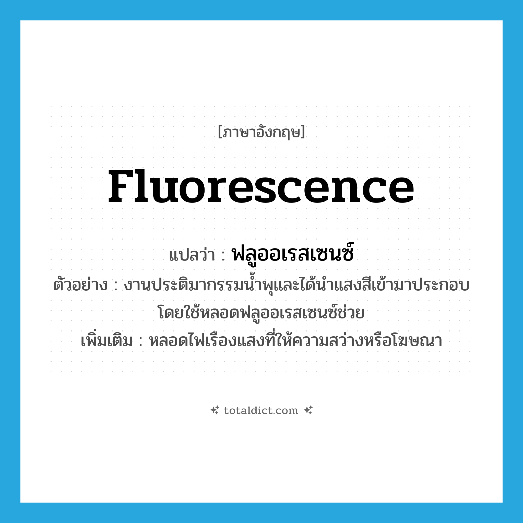 fluorescence แปลว่า?, คำศัพท์ภาษาอังกฤษ fluorescence แปลว่า ฟลูออเรสเซนซ์ ประเภท N ตัวอย่าง งานประติมากรรมน้ำพุและได้นำแสงสีเข้ามาประกอบโดยใช้หลอดฟลูออเรสเซนซ์ช่วย เพิ่มเติม หลอดไฟเรืองแสงที่ให้ความสว่างหรือโฆษณา หมวด N