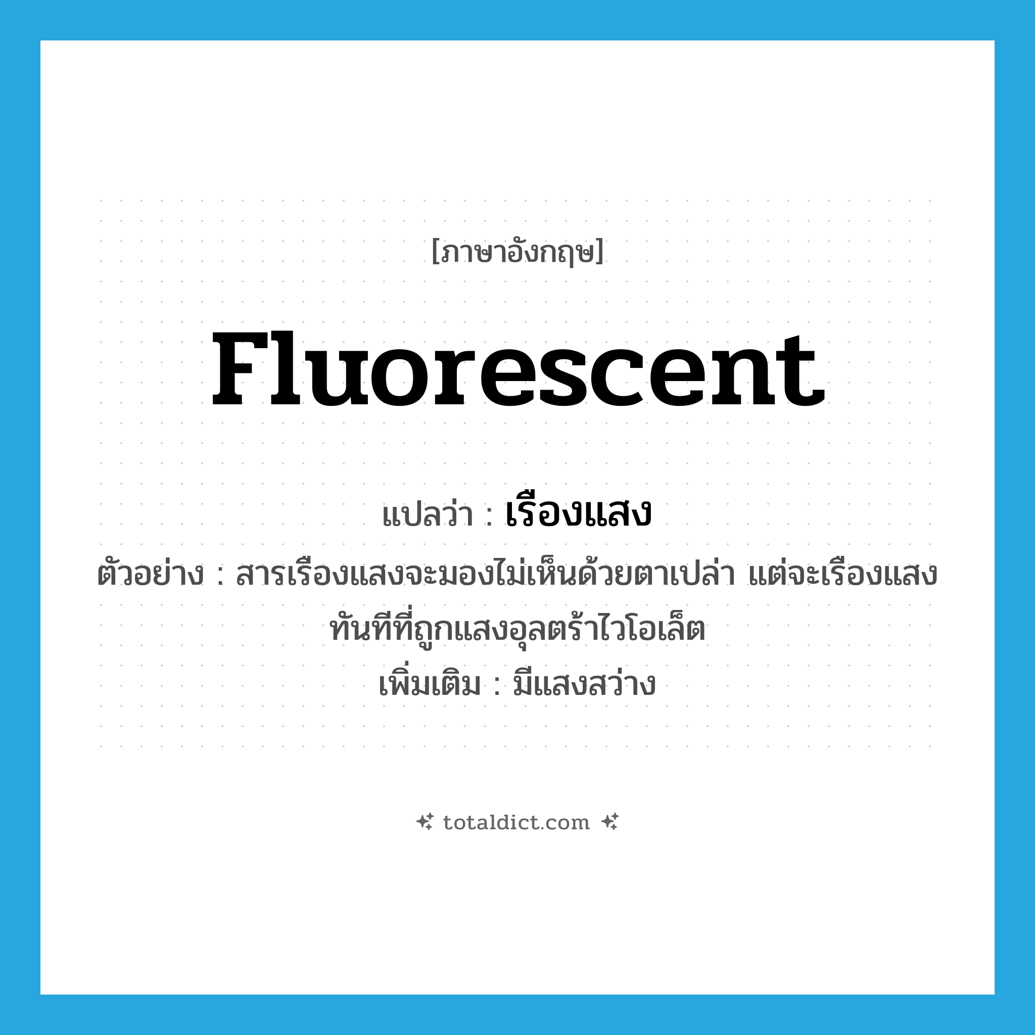 fluorescent แปลว่า?, คำศัพท์ภาษาอังกฤษ fluorescent แปลว่า เรืองแสง ประเภท V ตัวอย่าง สารเรืองแสงจะมองไม่เห็นด้วยตาเปล่า แต่จะเรืองแสงทันทีที่ถูกแสงอุลตร้าไวโอเล็ต เพิ่มเติม มีแสงสว่าง หมวด V