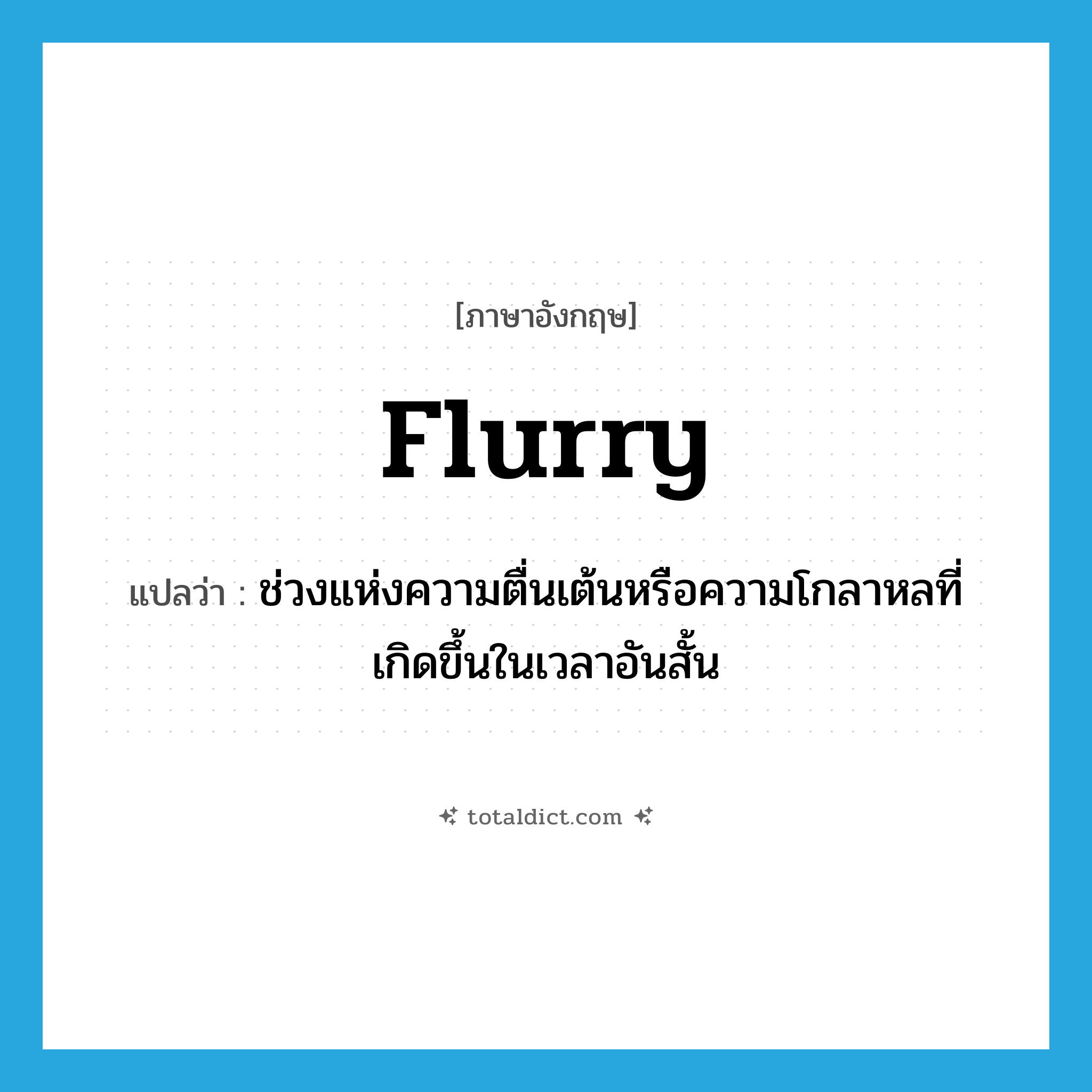 flurry แปลว่า?, คำศัพท์ภาษาอังกฤษ flurry แปลว่า ช่วงแห่งความตื่นเต้นหรือความโกลาหลที่เกิดขึ้นในเวลาอันสั้น ประเภท N หมวด N