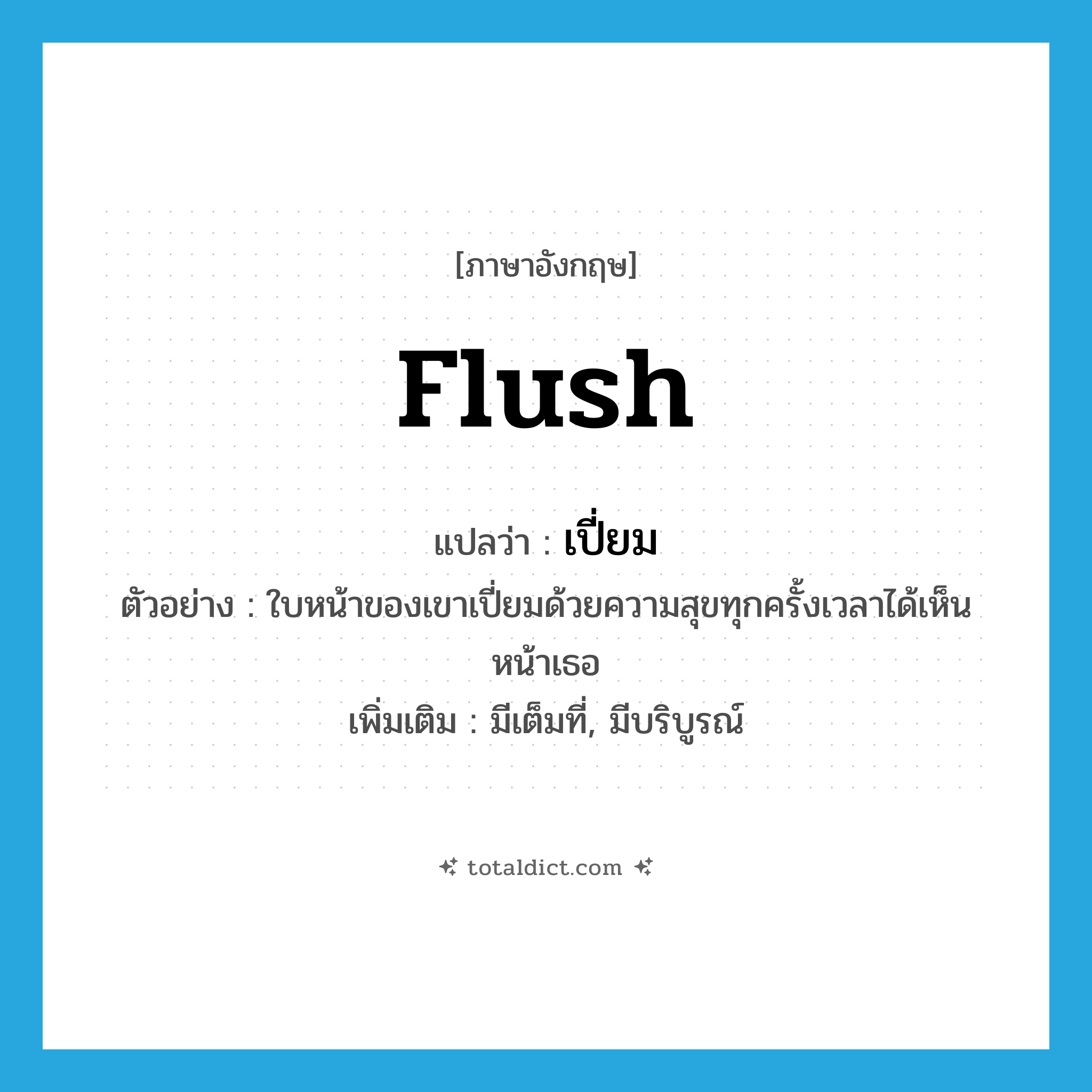 flush แปลว่า?, คำศัพท์ภาษาอังกฤษ flush แปลว่า เปี่ยม ประเภท V ตัวอย่าง ใบหน้าของเขาเปี่ยมด้วยความสุขทุกครั้งเวลาได้เห็นหน้าเธอ เพิ่มเติม มีเต็มที่, มีบริบูรณ์ หมวด V
