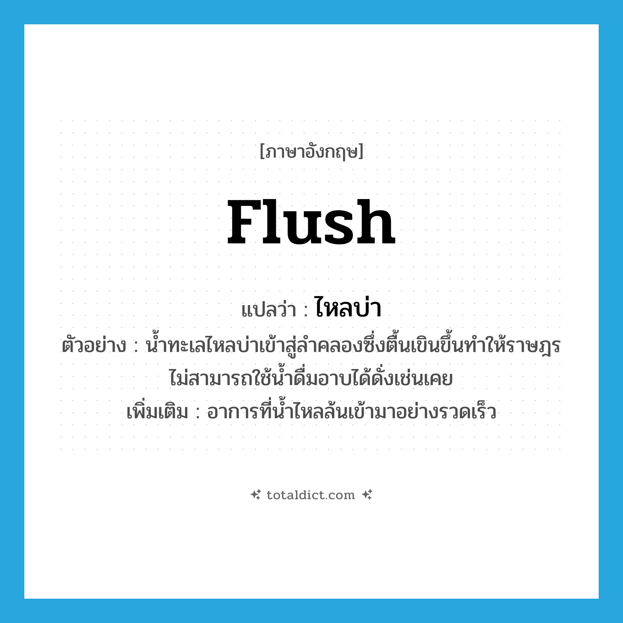 flush แปลว่า?, คำศัพท์ภาษาอังกฤษ flush แปลว่า ไหลบ่า ประเภท V ตัวอย่าง น้ำทะเลไหลบ่าเข้าสู่ลำคลองซึ่งตื้นเขินขึ้นทำให้ราษฎรไม่สามารถใช้น้ำดื่มอาบได้ดั่งเช่นเคย เพิ่มเติม อาการที่น้ำไหลล้นเข้ามาอย่างรวดเร็ว หมวด V