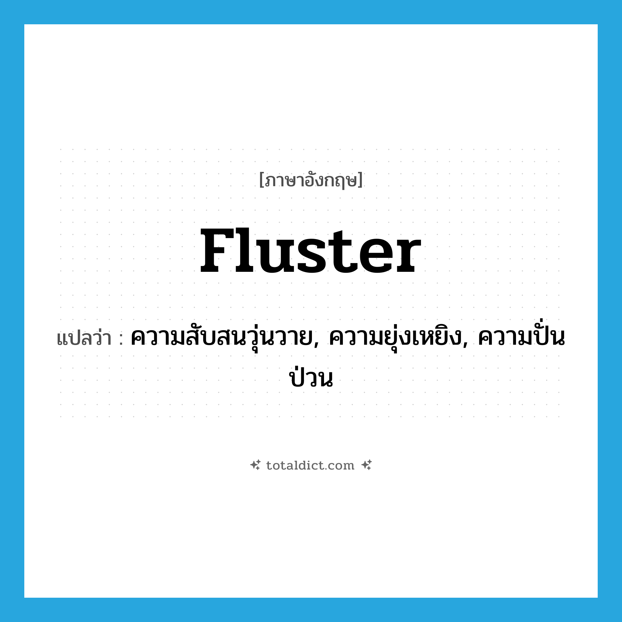 fluster แปลว่า?, คำศัพท์ภาษาอังกฤษ fluster แปลว่า ความสับสนวุ่นวาย, ความยุ่งเหยิง, ความปั่นป่วน ประเภท N หมวด N
