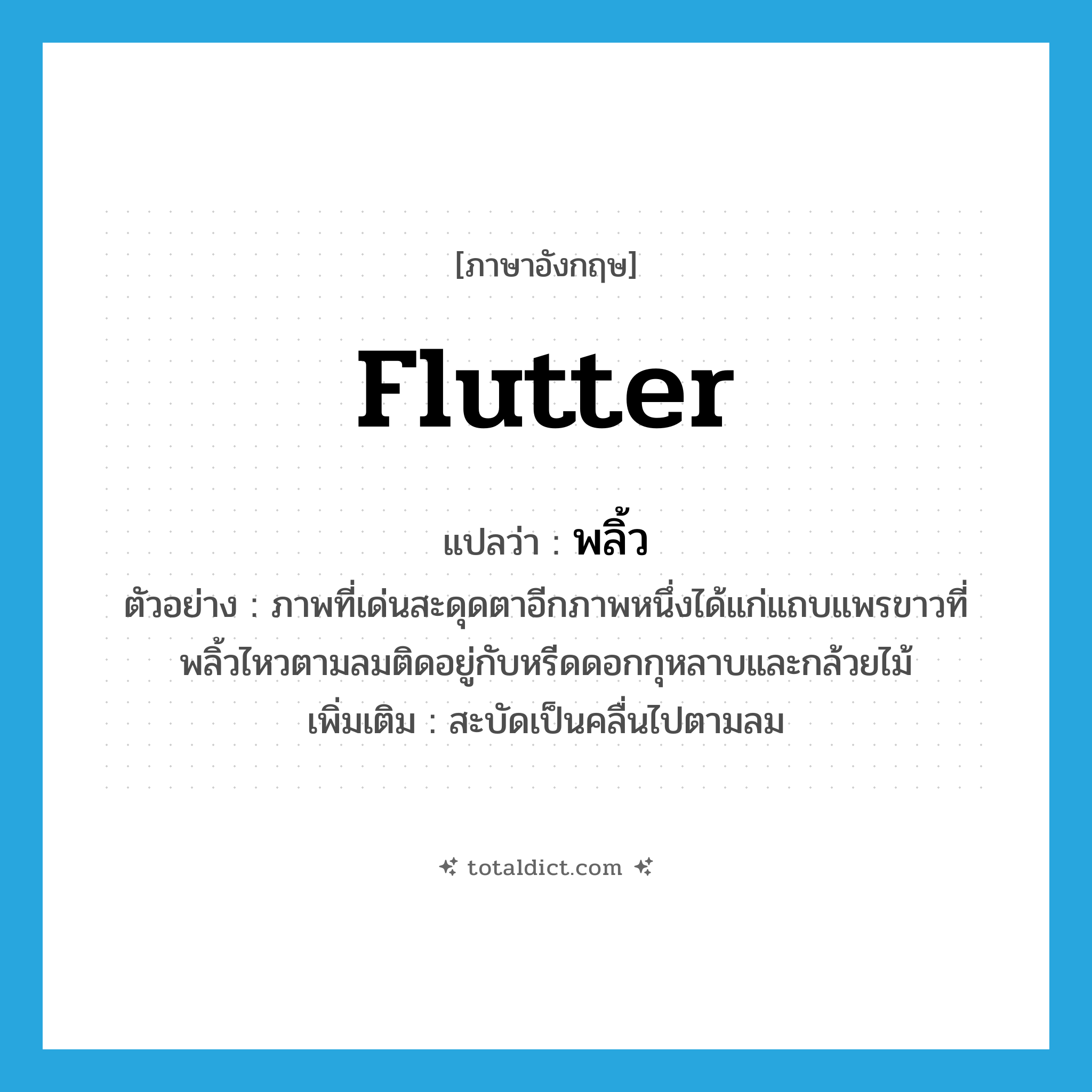 พลิ้ว ภาษาอังกฤษ?, คำศัพท์ภาษาอังกฤษ พลิ้ว แปลว่า flutter ประเภท V ตัวอย่าง ภาพที่เด่นสะดุดตาอีกภาพหนึ่งได้แก่แถบแพรขาวที่พลิ้วไหวตามลมติดอยู่กับหรีดดอกกุหลาบและกล้วยไม้ เพิ่มเติม สะบัดเป็นคลื่นไปตามลม หมวด V