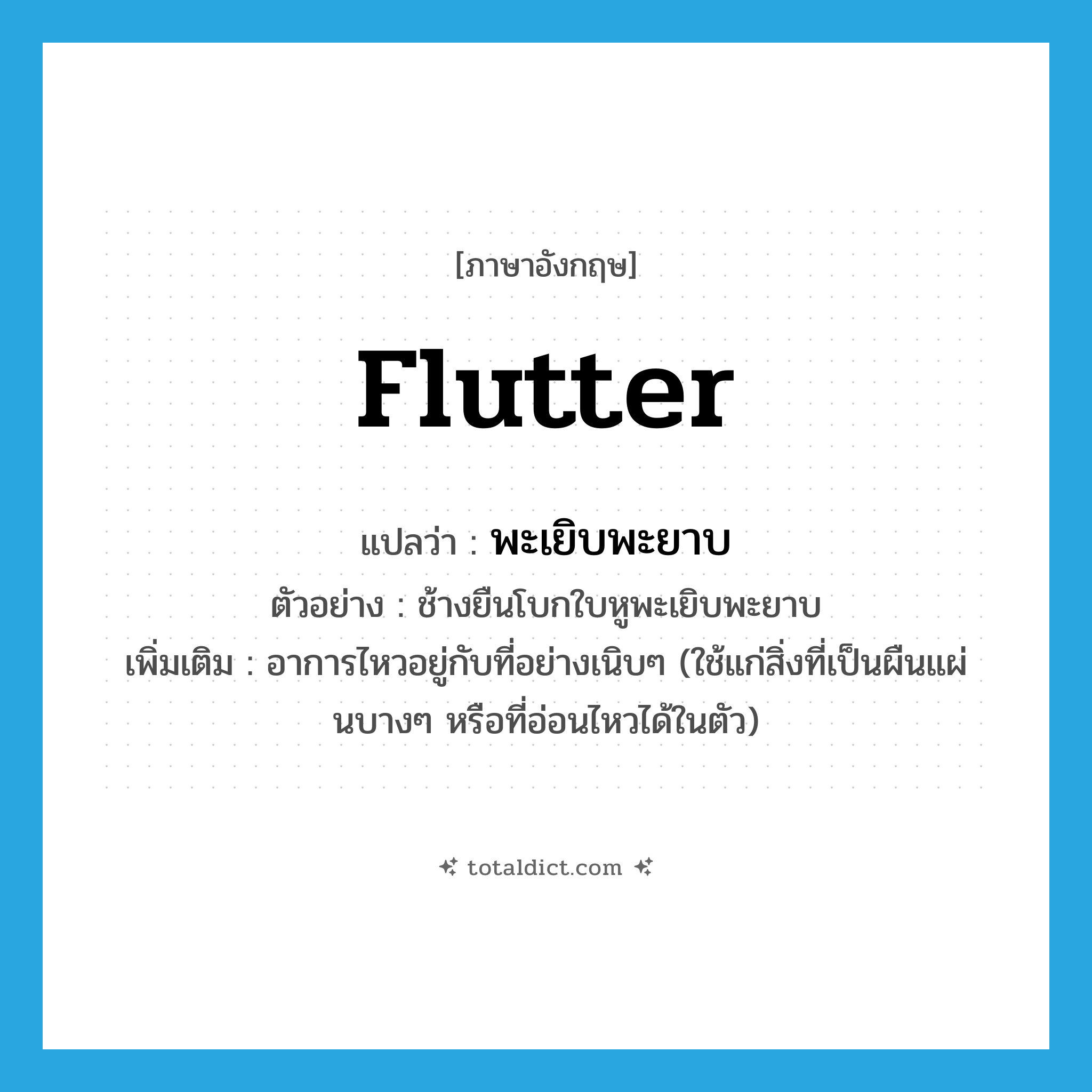 flutter แปลว่า?, คำศัพท์ภาษาอังกฤษ flutter แปลว่า พะเยิบพะยาบ ประเภท ADV ตัวอย่าง ช้างยืนโบกใบหูพะเยิบพะยาบ เพิ่มเติม อาการไหวอยู่กับที่อย่างเนิบๆ (ใช้แก่สิ่งที่เป็นผืนแผ่นบางๆ หรือที่อ่อนไหวได้ในตัว) หมวด ADV