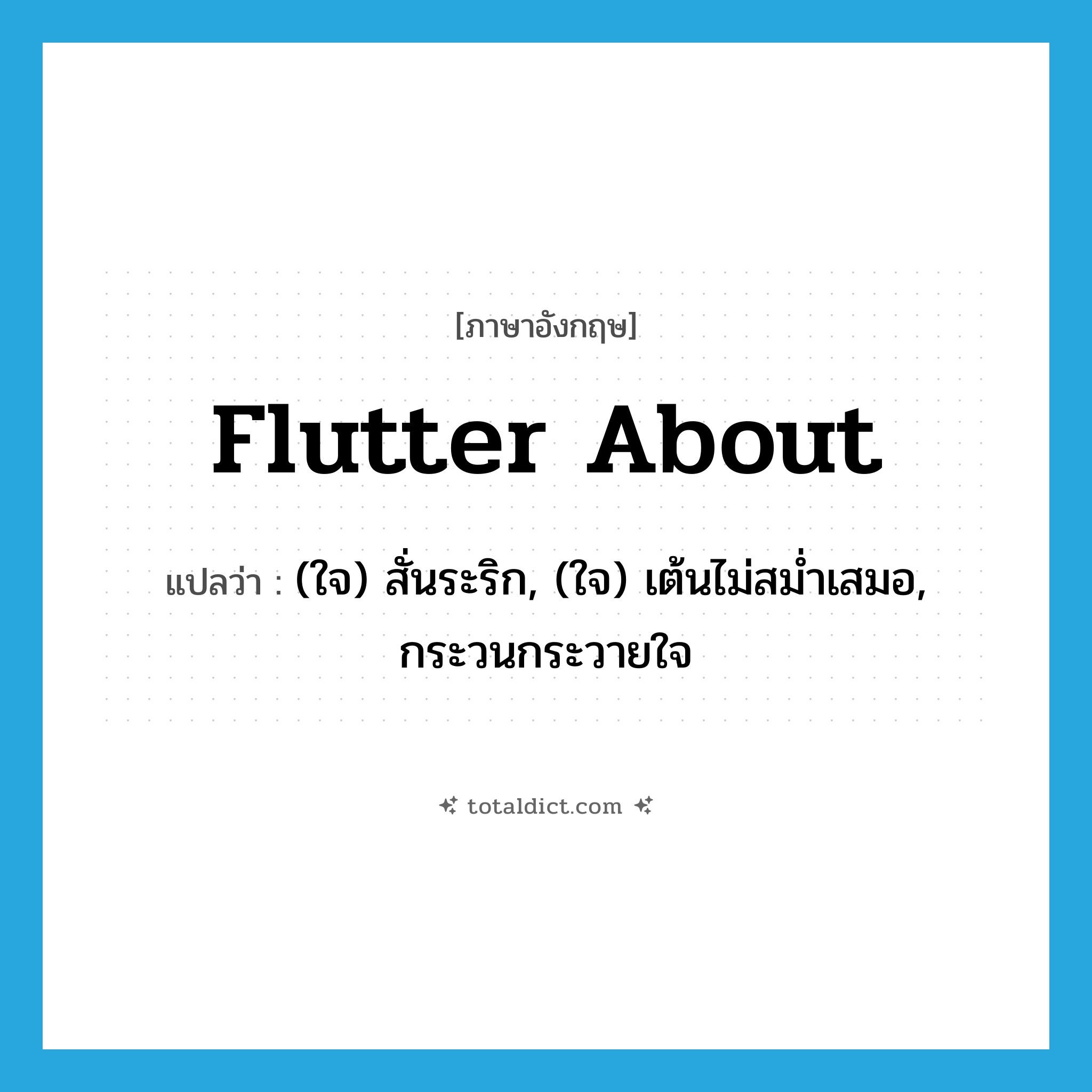flutter about แปลว่า?, คำศัพท์ภาษาอังกฤษ flutter about แปลว่า (ใจ) สั่นระริก, (ใจ) เต้นไม่สม่ำเสมอ, กระวนกระวายใจ ประเภท PHRV หมวด PHRV