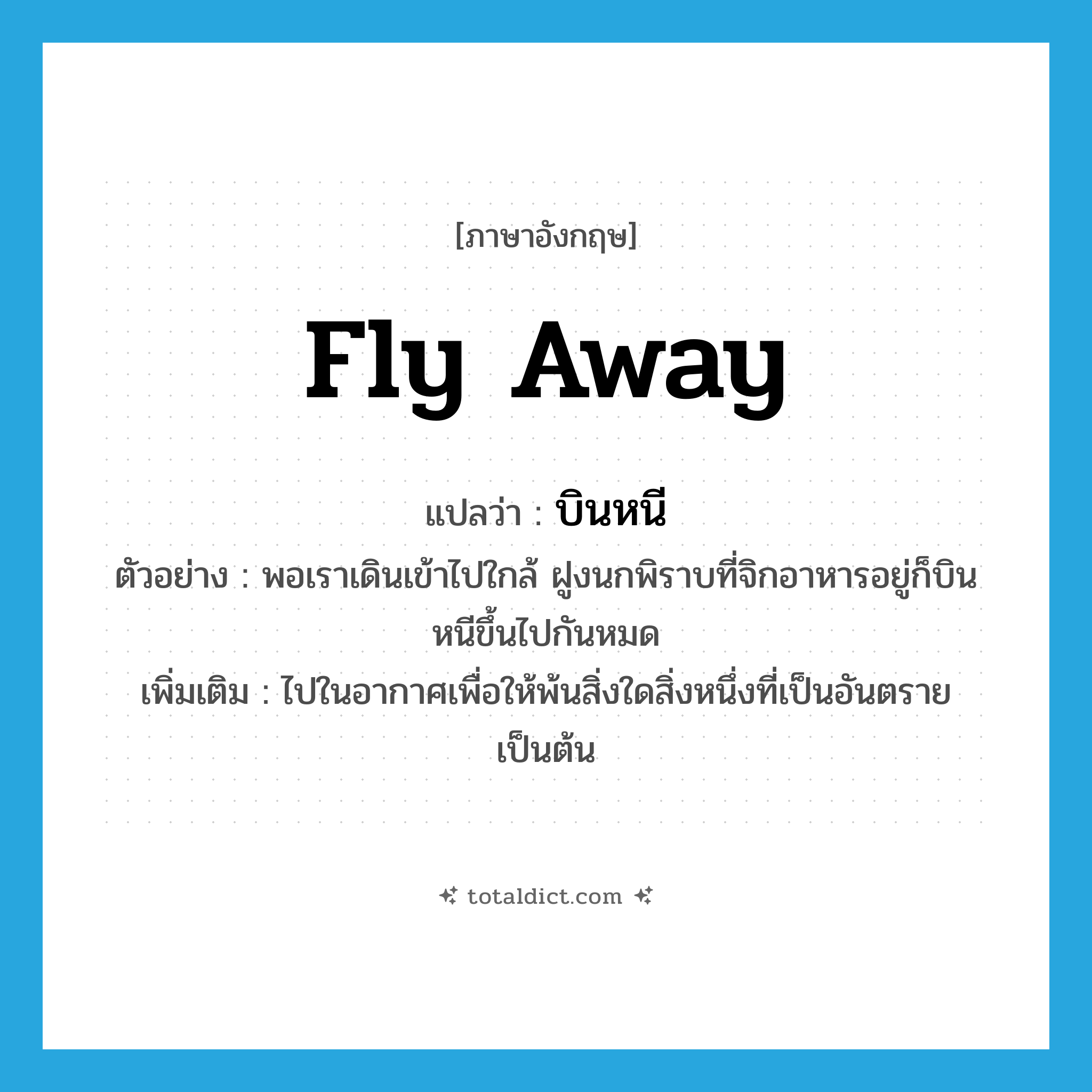 fly away แปลว่า?, คำศัพท์ภาษาอังกฤษ fly away แปลว่า บินหนี ประเภท V ตัวอย่าง พอเราเดินเข้าไปใกล้ ฝูงนกพิราบที่จิกอาหารอยู่ก็บินหนีขึ้นไปกันหมด เพิ่มเติม ไปในอากาศเพื่อให้พ้นสิ่งใดสิ่งหนึ่งที่เป็นอันตราย เป็นต้น หมวด V