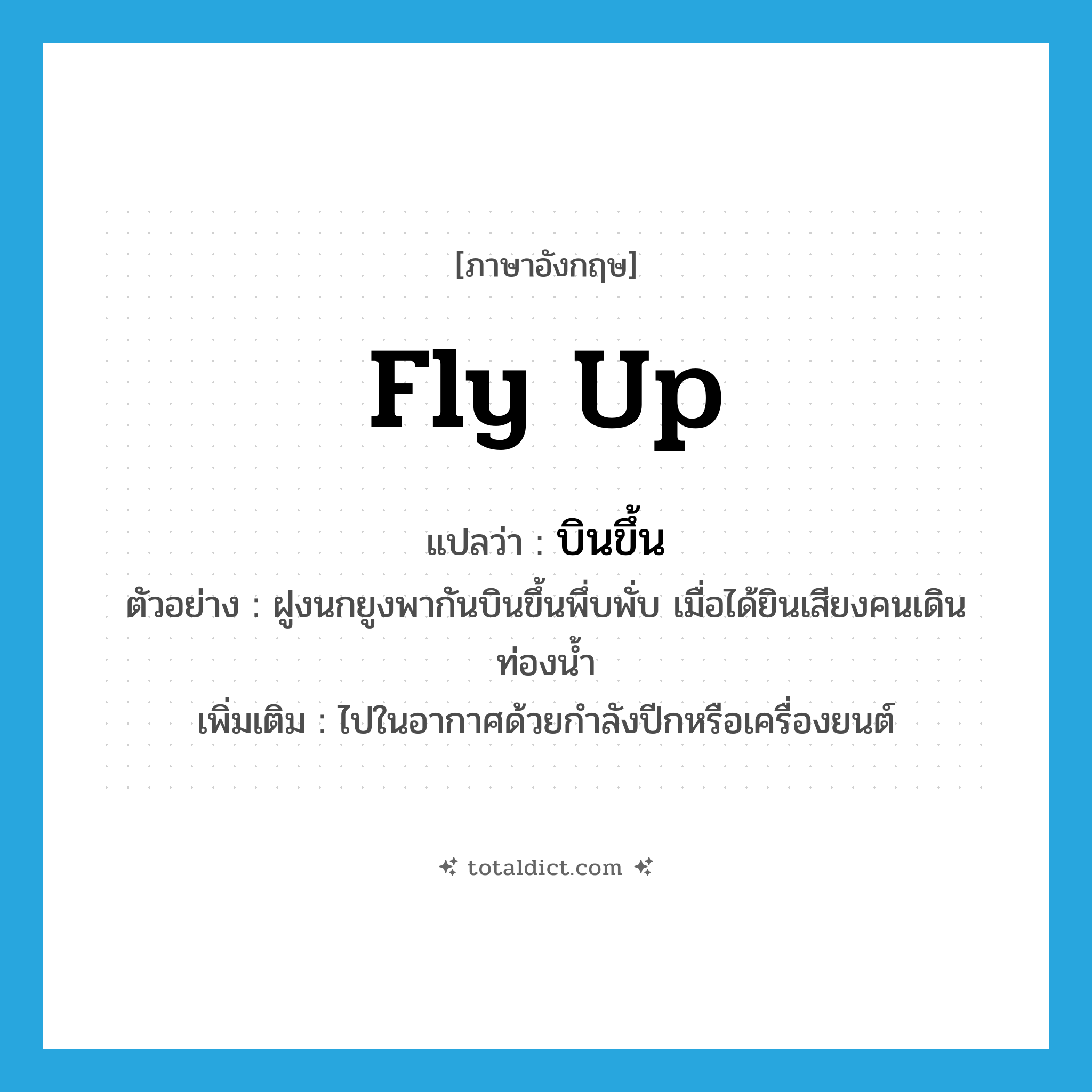 fly up แปลว่า?, คำศัพท์ภาษาอังกฤษ fly up แปลว่า บินขึ้น ประเภท V ตัวอย่าง ฝูงนกยูงพากันบินขึ้นพึ่บพั่บ เมื่อได้ยินเสียงคนเดินท่องน้ำ เพิ่มเติม ไปในอากาศด้วยกำลังปีกหรือเครื่องยนต์ หมวด V