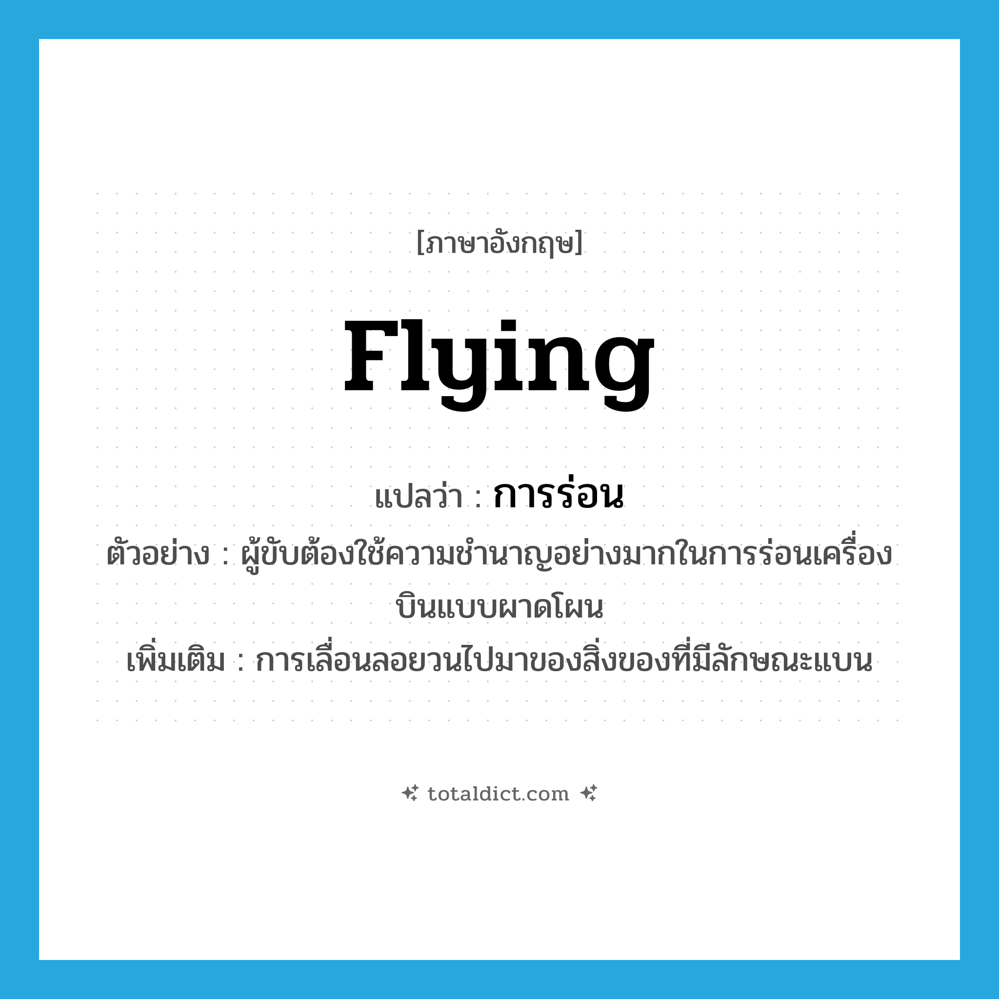 flying แปลว่า?, คำศัพท์ภาษาอังกฤษ flying แปลว่า การร่อน ประเภท N ตัวอย่าง ผู้ขับต้องใช้ความชำนาญอย่างมากในการร่อนเครื่องบินแบบผาดโผน เพิ่มเติม การเลื่อนลอยวนไปมาของสิ่งของที่มีลักษณะแบน หมวด N