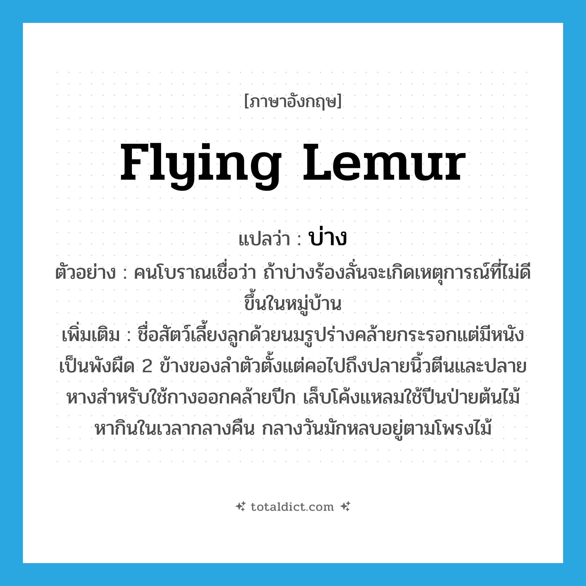 flying lemur แปลว่า?, คำศัพท์ภาษาอังกฤษ flying lemur แปลว่า บ่าง ประเภท N ตัวอย่าง คนโบราณเชื่อว่า ถ้าบ่างร้องลั่นจะเกิดเหตุการณ์ที่ไม่ดีขึ้นในหมู่บ้าน เพิ่มเติม ชื่อสัตว์เลี้ยงลูกด้วยนมรูปร่างคล้ายกระรอกแต่มีหนังเป็นพังผืด 2 ข้างของลำตัวตั้งแต่คอไปถึงปลายนิ้วตีนและปลายหางสำหรับใช้กางออกคล้ายปีก เล็บโค้งแหลมใช้ปีนป่ายต้นไม้ หากินในเวลากลางคืน กลางวันมักหลบอยู่ตามโพรงไม้ หมวด N