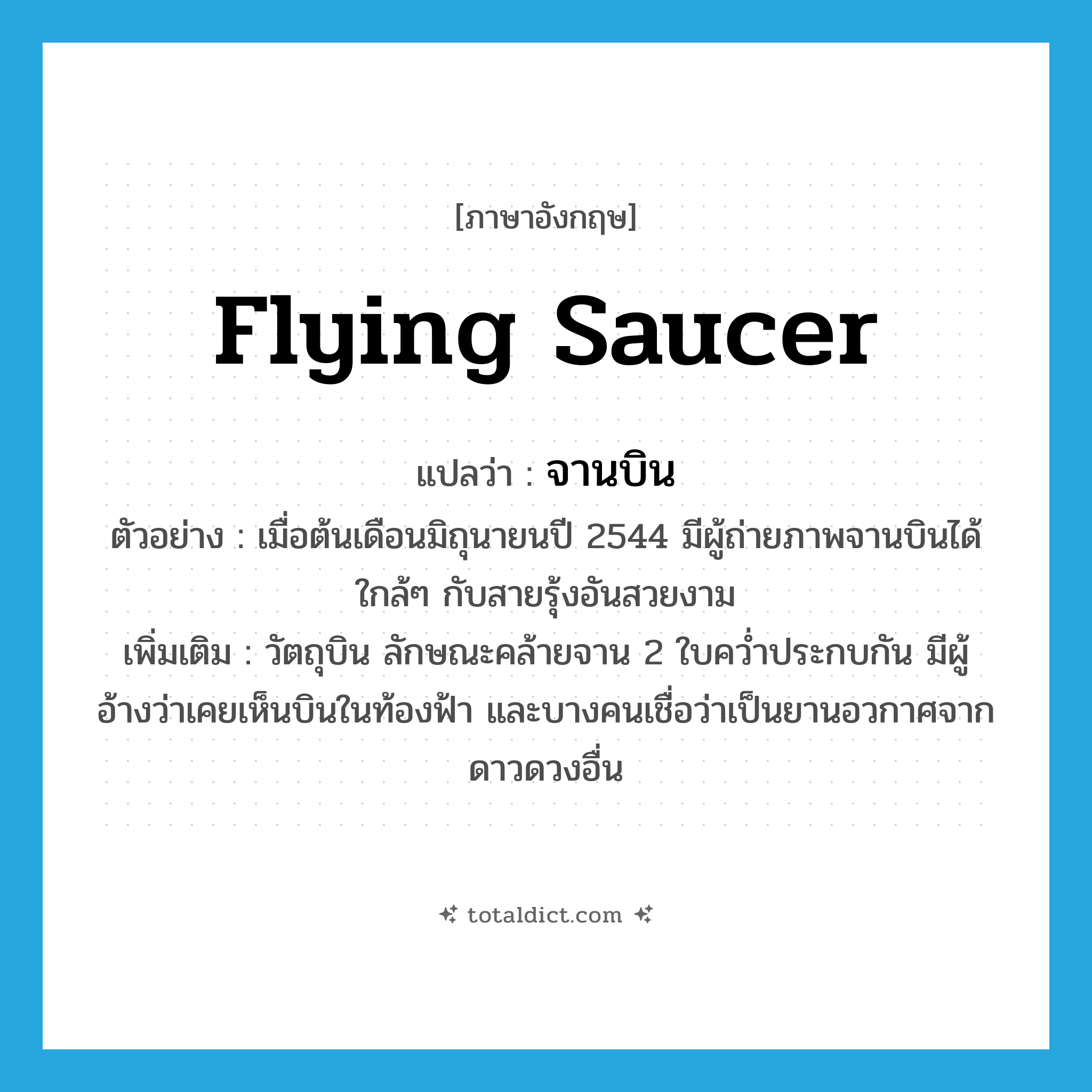 flying saucer แปลว่า?, คำศัพท์ภาษาอังกฤษ flying saucer แปลว่า จานบิน ประเภท N ตัวอย่าง เมื่อต้นเดือนมิถุนายนปี 2544 มีผู้ถ่ายภาพจานบินได้ใกล้ๆ กับสายรุ้งอันสวยงาม เพิ่มเติม วัตถุบิน ลักษณะคล้ายจาน 2 ใบคว่ำประกบกัน มีผู้อ้างว่าเคยเห็นบินในท้องฟ้า และบางคนเชื่อว่าเป็นยานอวกาศจากดาวดวงอื่น หมวด N