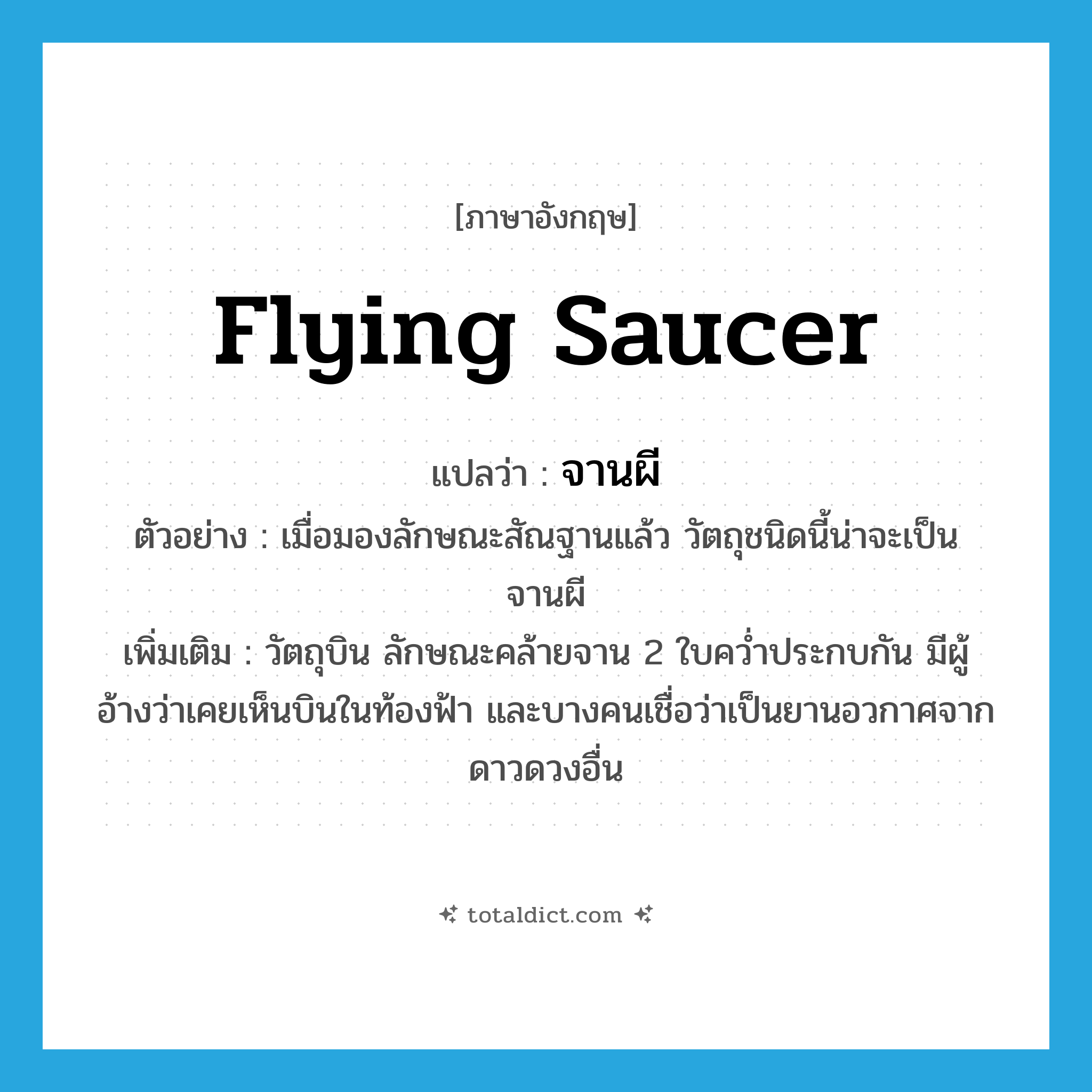 flying saucer แปลว่า?, คำศัพท์ภาษาอังกฤษ flying saucer แปลว่า จานผี ประเภท N ตัวอย่าง เมื่อมองลักษณะสัณฐานแล้ว วัตถุชนิดนี้น่าจะเป็นจานผี เพิ่มเติม วัตถุบิน ลักษณะคล้ายจาน 2 ใบคว่ำประกบกัน มีผู้อ้างว่าเคยเห็นบินในท้องฟ้า และบางคนเชื่อว่าเป็นยานอวกาศจากดาวดวงอื่น หมวด N