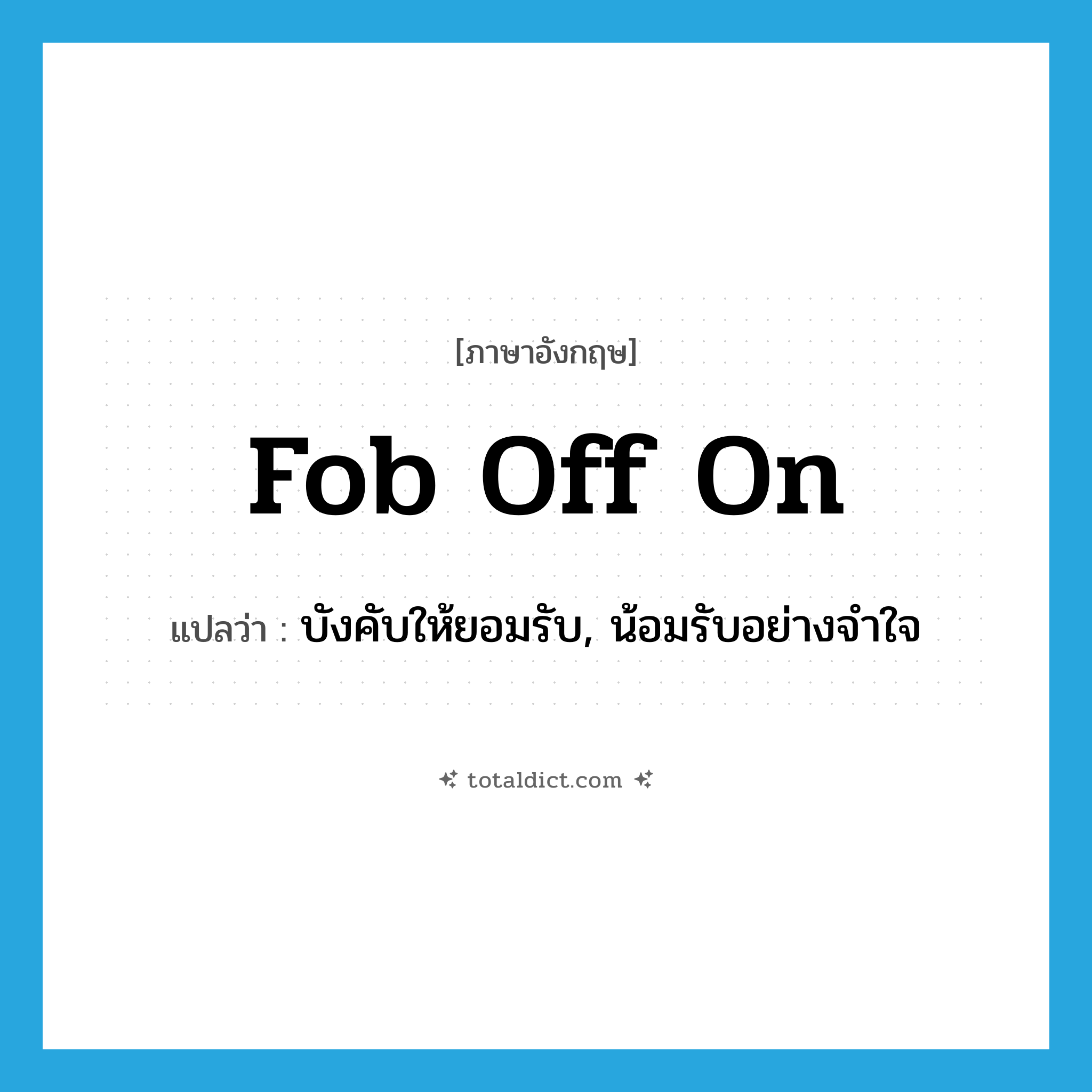 fob off on แปลว่า?, คำศัพท์ภาษาอังกฤษ fob off on แปลว่า บังคับให้ยอมรับ, น้อมรับอย่างจำใจ ประเภท PHRV หมวด PHRV