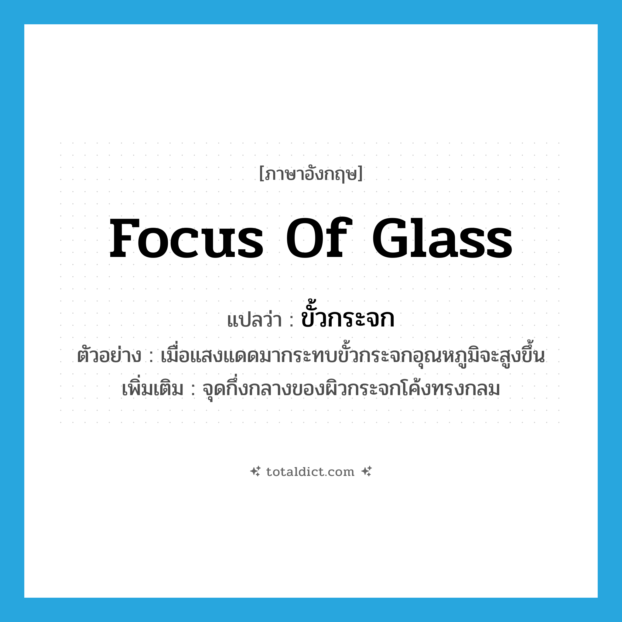 focus of glass แปลว่า?, คำศัพท์ภาษาอังกฤษ focus of glass แปลว่า ขั้วกระจก ประเภท N ตัวอย่าง เมื่อแสงแดดมากระทบขั้วกระจกอุณหภูมิจะสูงขึ้น เพิ่มเติม จุดกึ่งกลางของผิวกระจกโค้งทรงกลม หมวด N