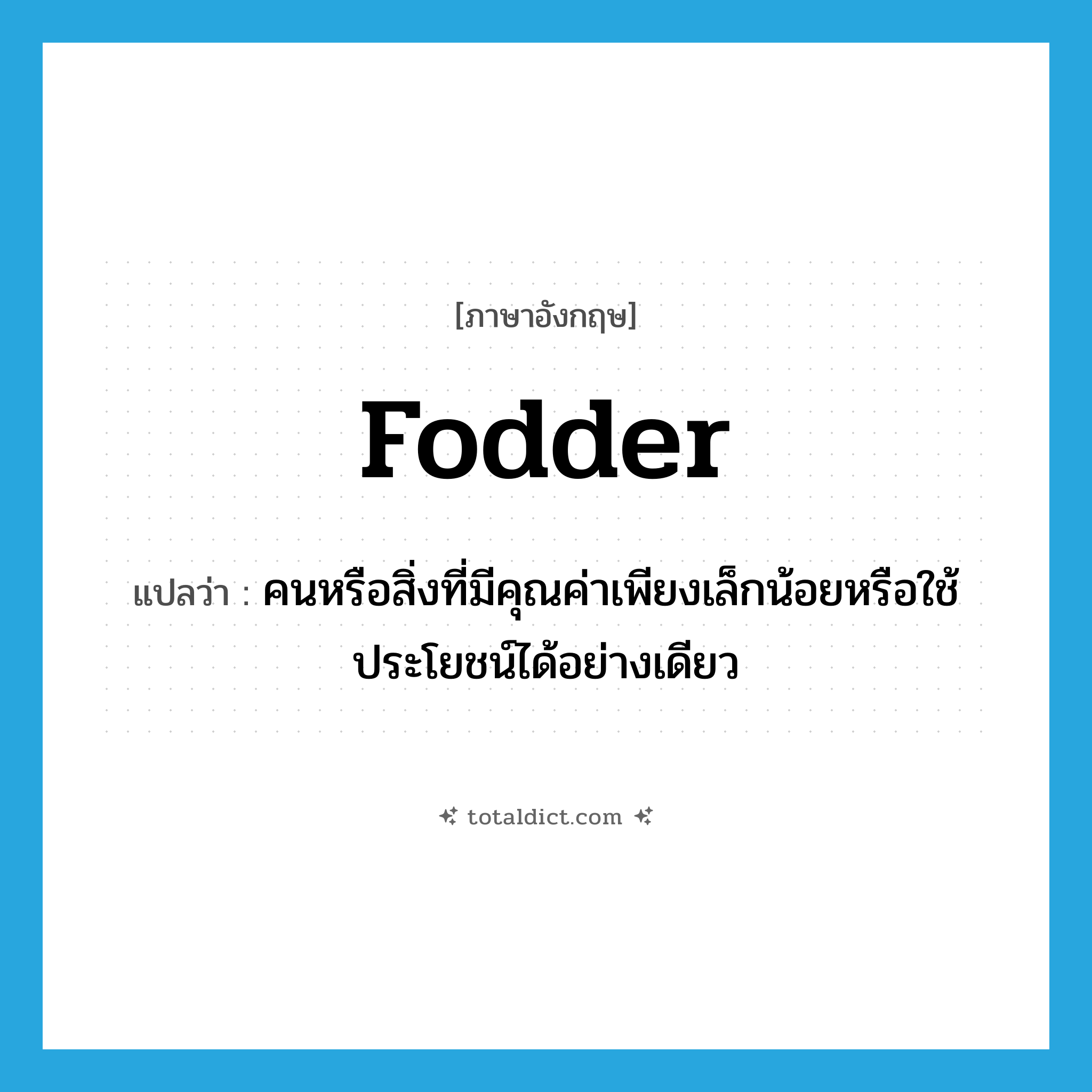fodder แปลว่า?, คำศัพท์ภาษาอังกฤษ fodder แปลว่า คนหรือสิ่งที่มีคุณค่าเพียงเล็กน้อยหรือใช้ประโยชน์ได้อย่างเดียว ประเภท N หมวด N