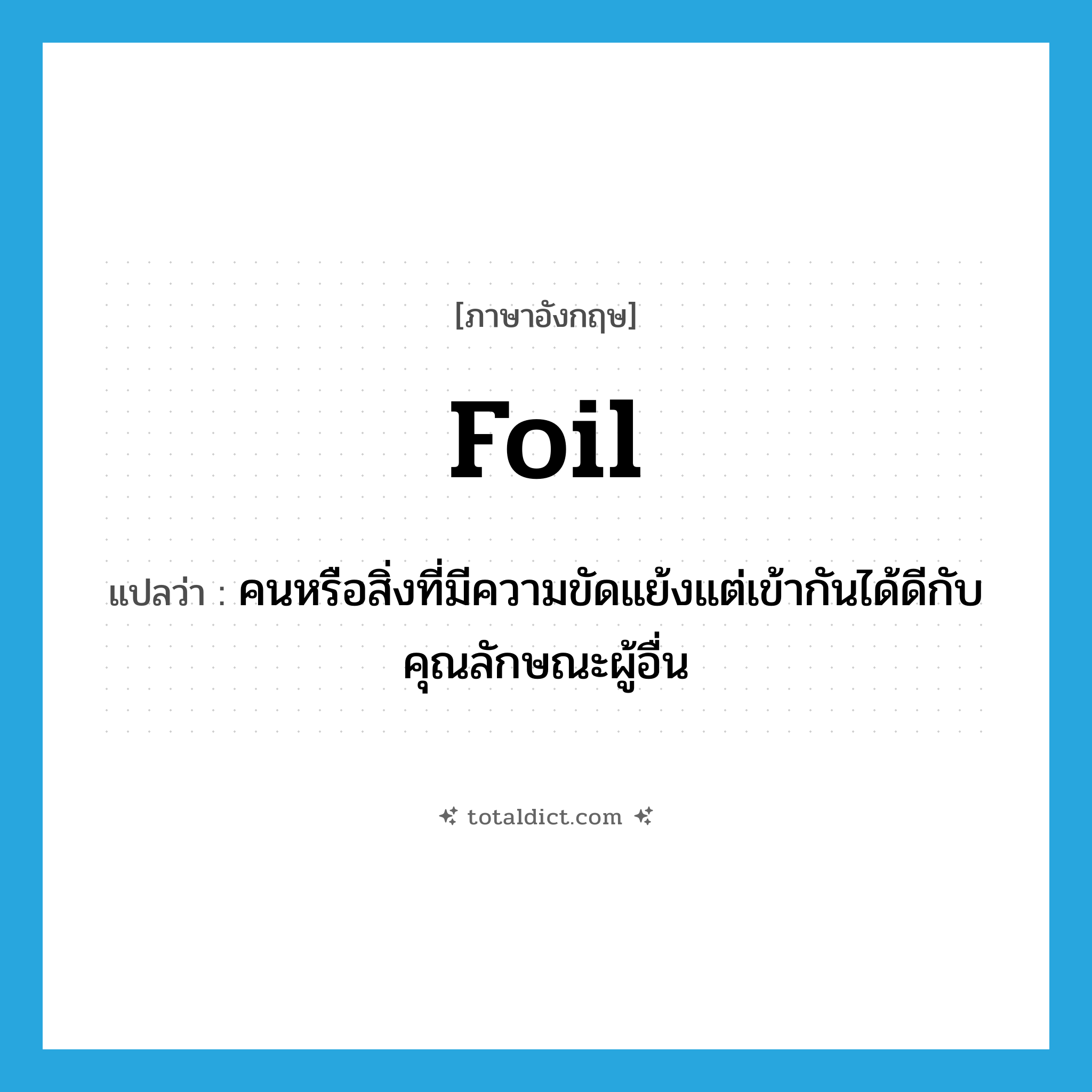 foil แปลว่า?, คำศัพท์ภาษาอังกฤษ foil แปลว่า คนหรือสิ่งที่มีความขัดแย้งแต่เข้ากันได้ดีกับคุณลักษณะผู้อื่น ประเภท N หมวด N