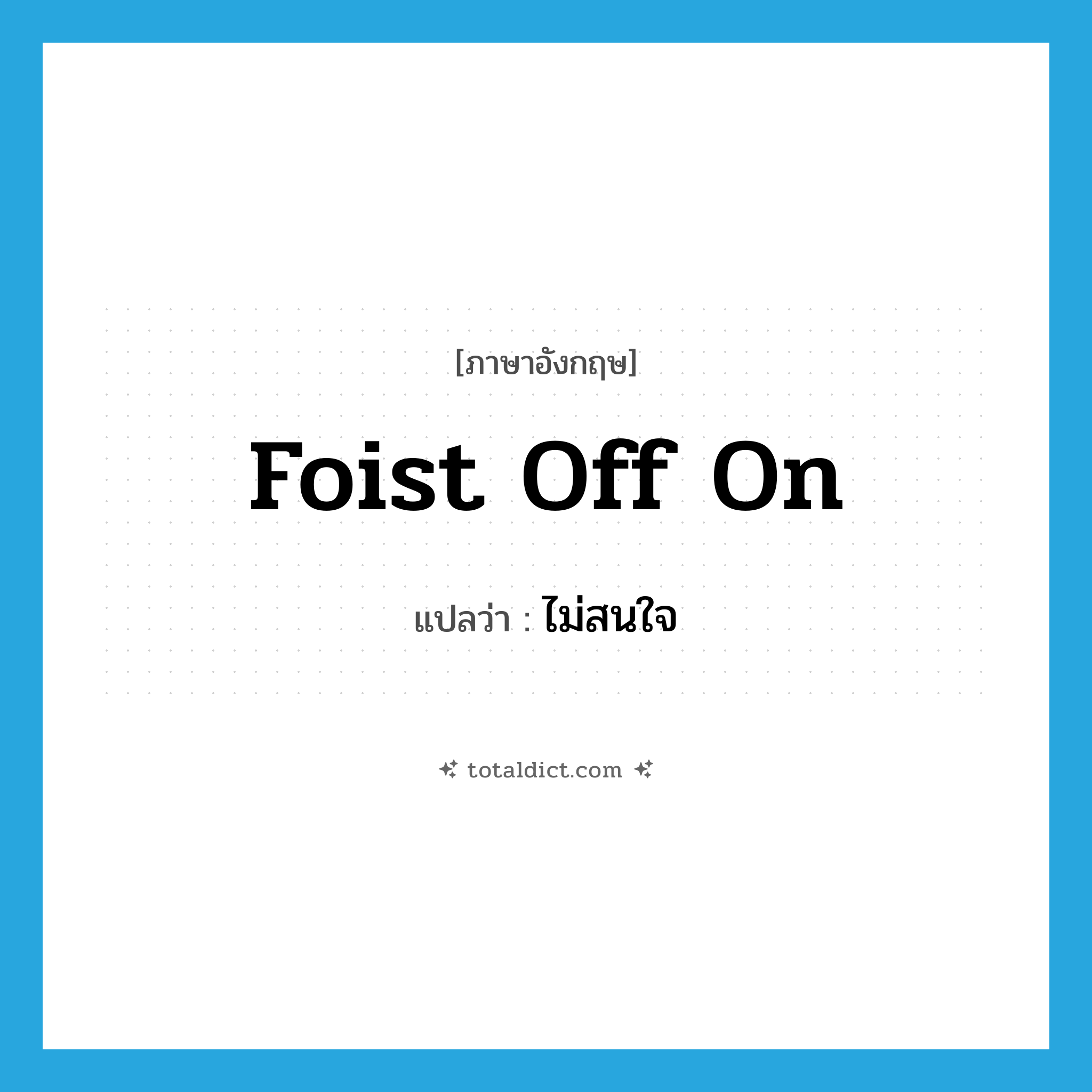 foist off on แปลว่า?, คำศัพท์ภาษาอังกฤษ foist off on แปลว่า ไม่สนใจ ประเภท PHRV หมวด PHRV