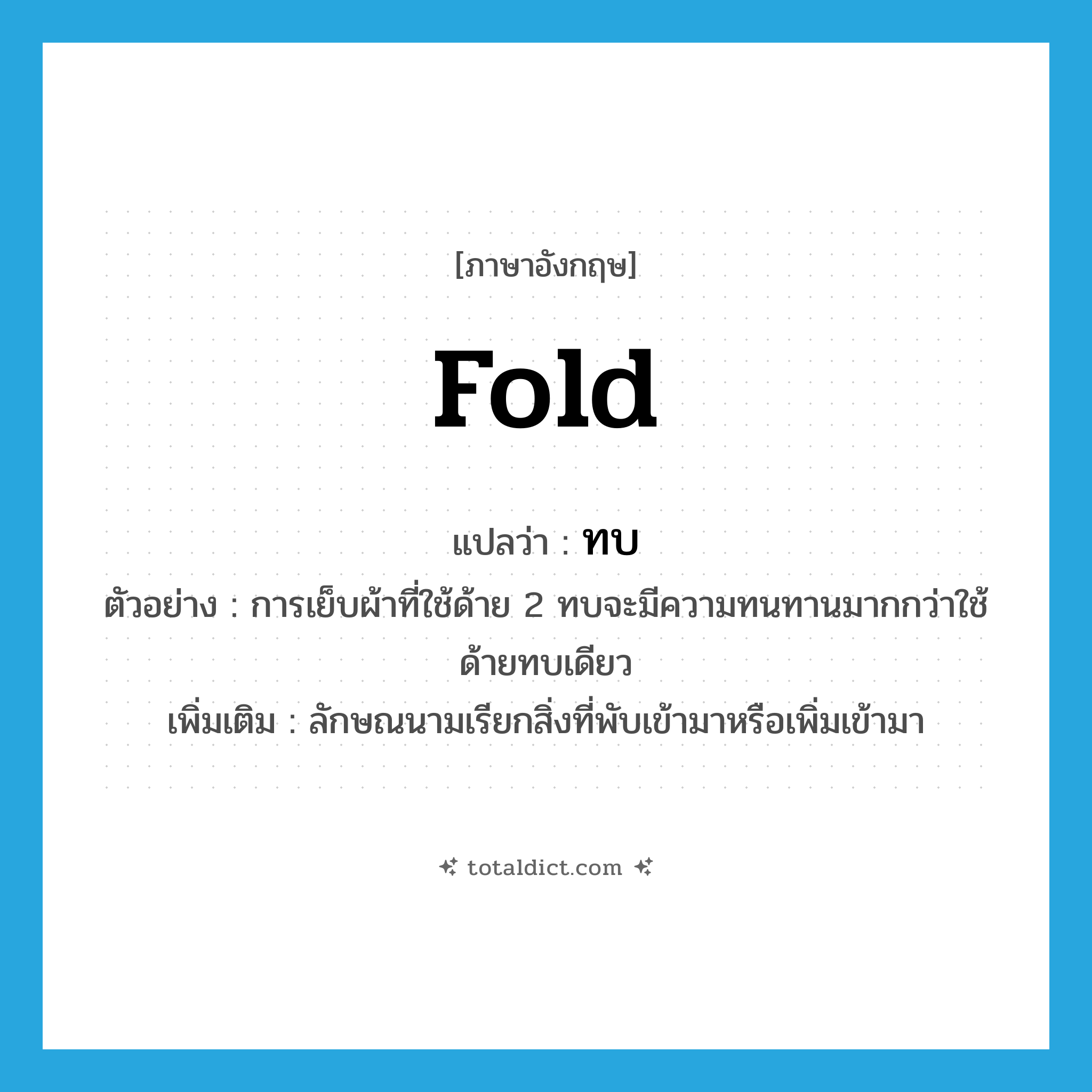 fold แปลว่า?, คำศัพท์ภาษาอังกฤษ fold แปลว่า ทบ ประเภท CLAS ตัวอย่าง การเย็บผ้าที่ใช้ด้าย 2 ทบจะมีความทนทานมากกว่าใช้ด้ายทบเดียว เพิ่มเติม ลักษณนามเรียกสิ่งที่พับเข้ามาหรือเพิ่มเข้ามา หมวด CLAS